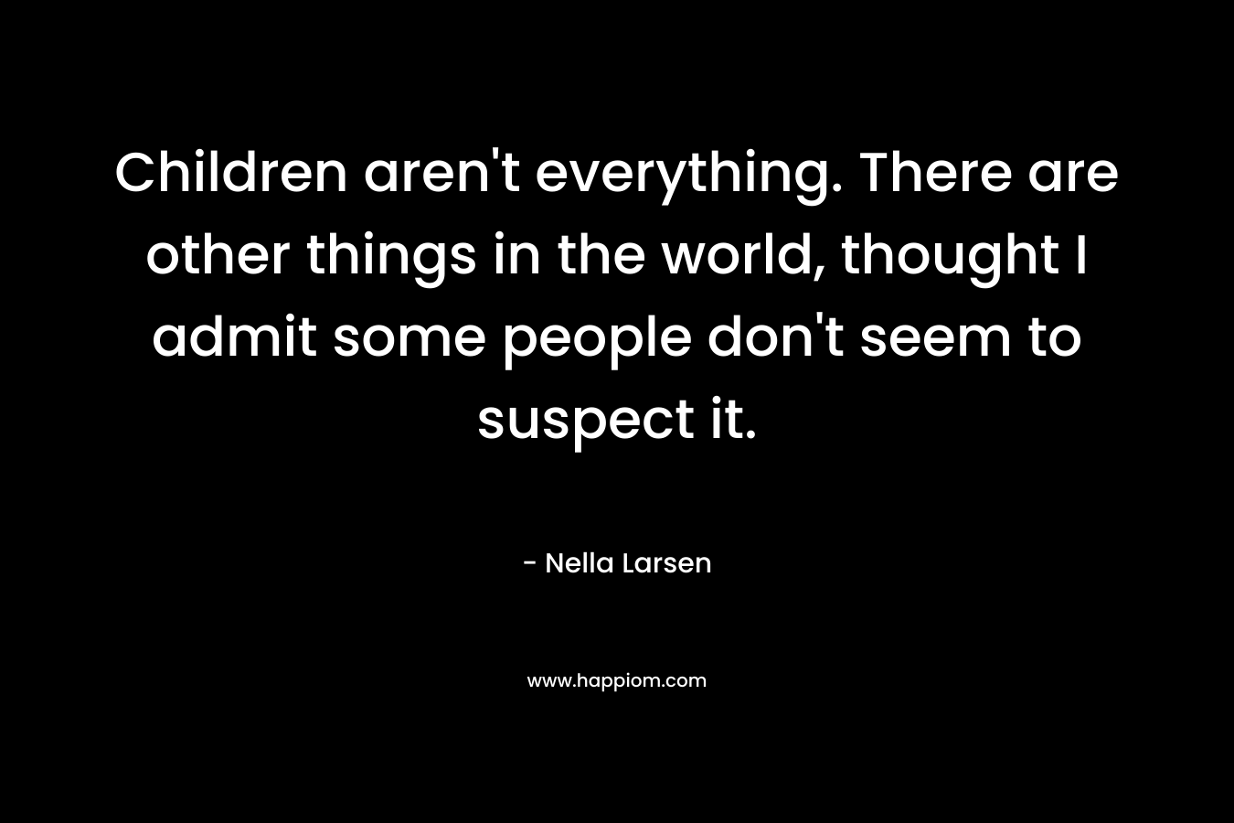 Children aren't everything. There are other things in the world, thought I admit some people don't seem to suspect it. 