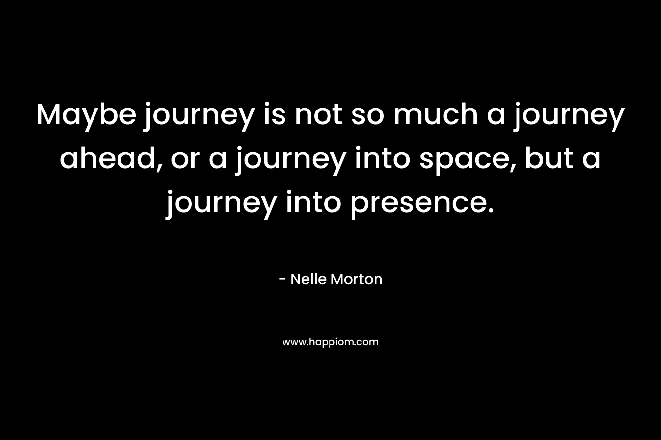 Maybe journey is not so much a journey ahead, or a journey into space, but a journey into presence.