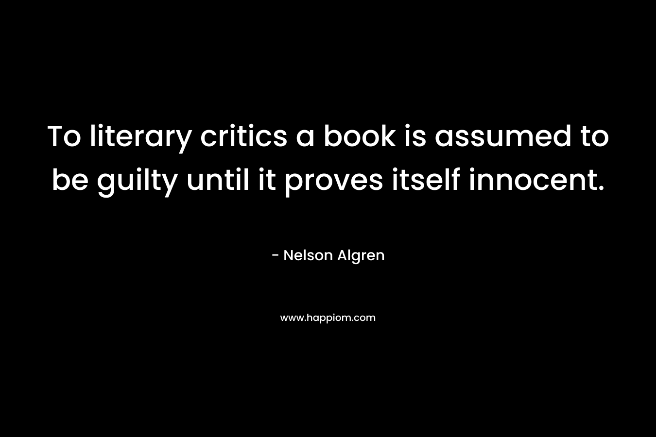 To literary critics a book is assumed to be guilty until it proves itself innocent. – Nelson Algren