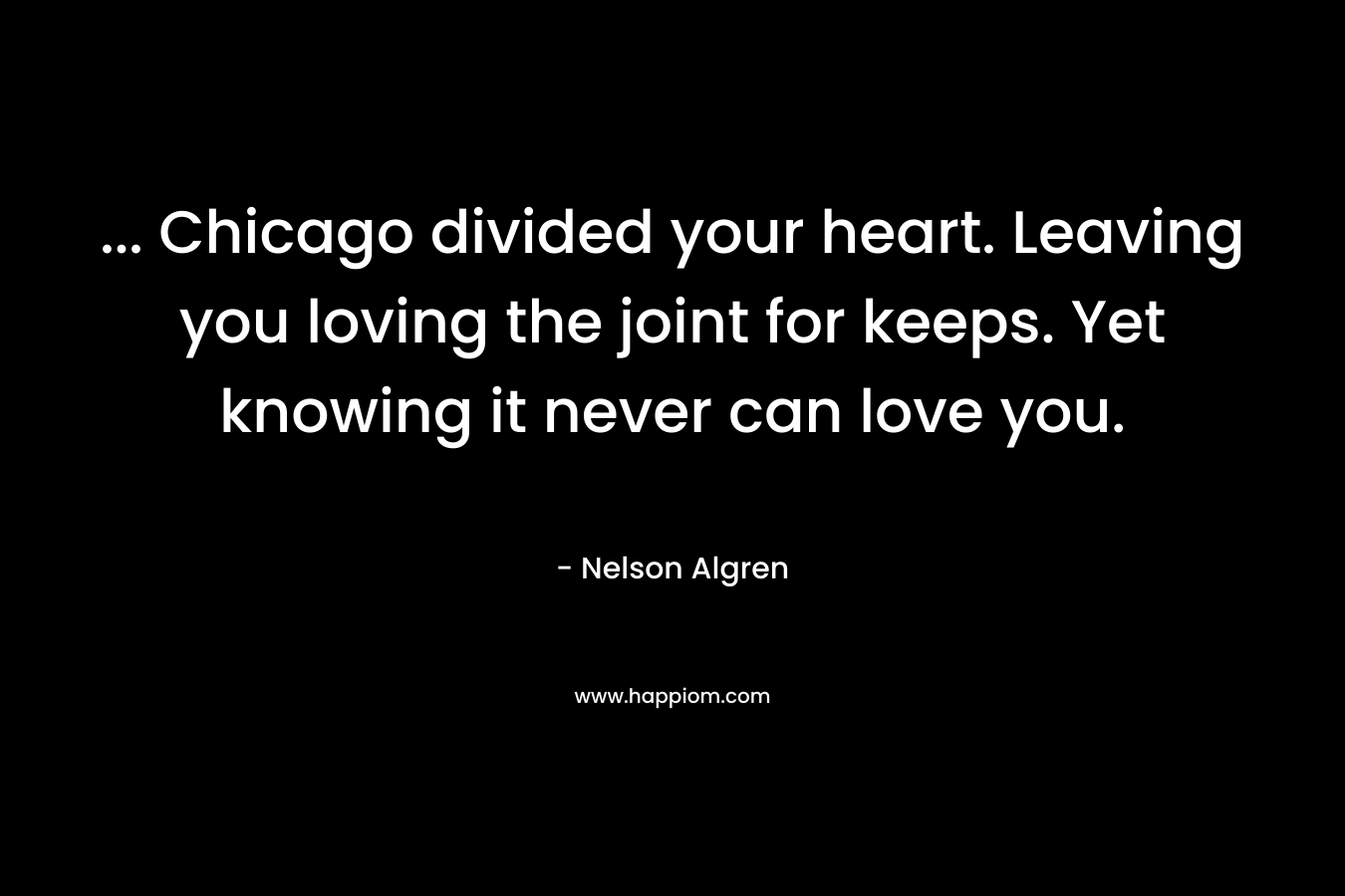 … Chicago divided your heart. Leaving you loving the joint for keeps. Yet knowing it never can love you. – Nelson Algren