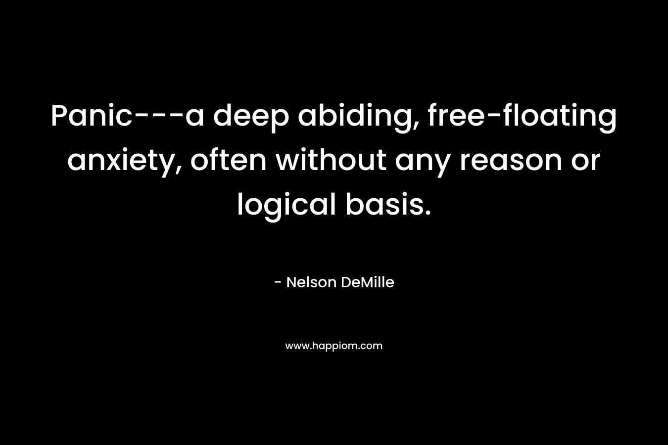 Panic—a deep abiding, free-floating anxiety, often without any reason or logical basis. – Nelson DeMille