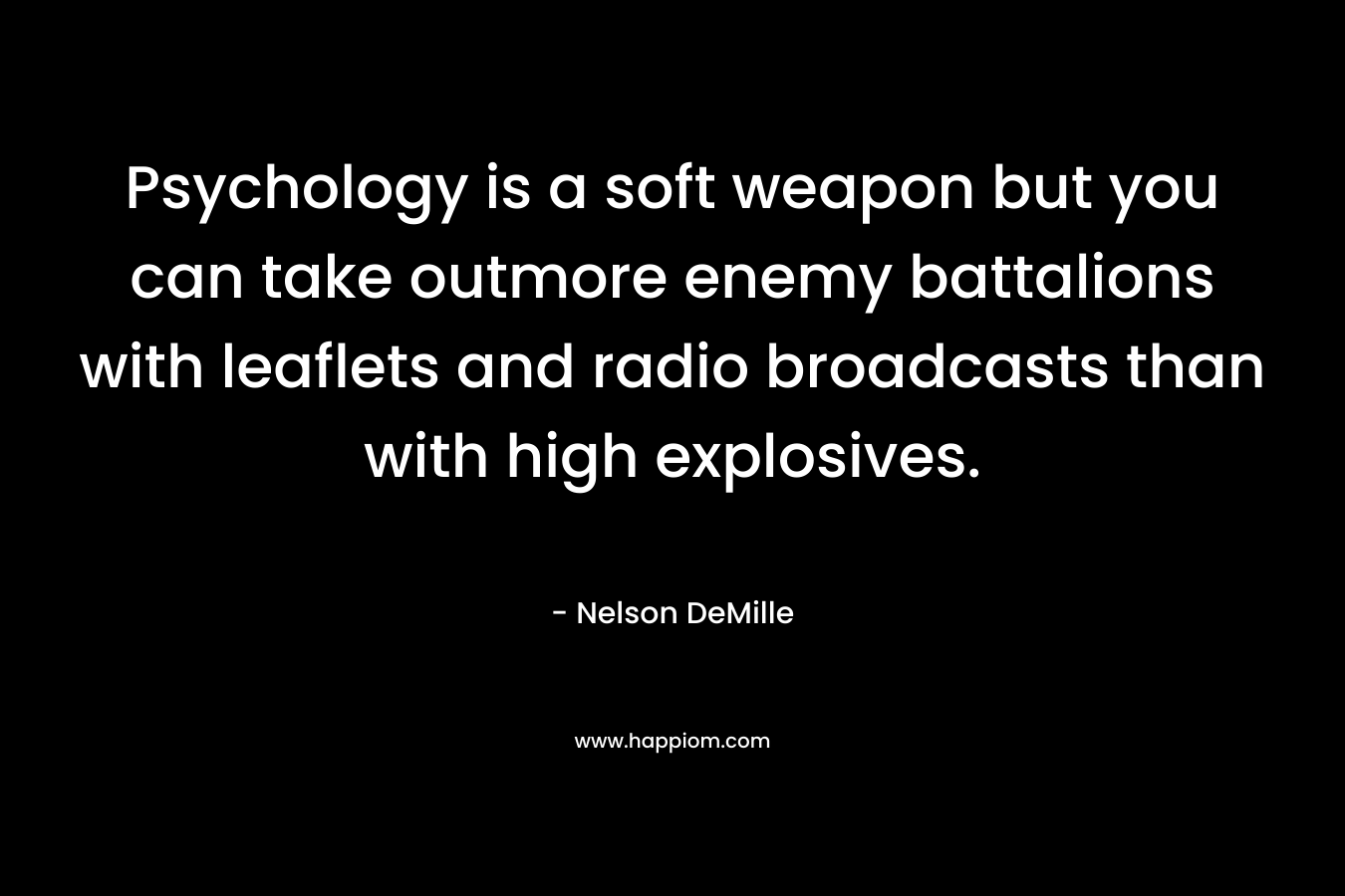 Psychology is a soft weapon but you can take outmore enemy battalions with leaflets and radio broadcasts than with high explosives.