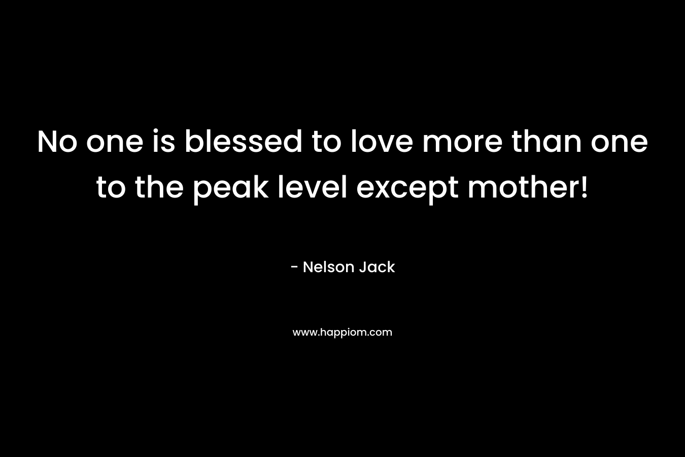 No one is blessed to love more than one to the peak level except mother! – Nelson Jack