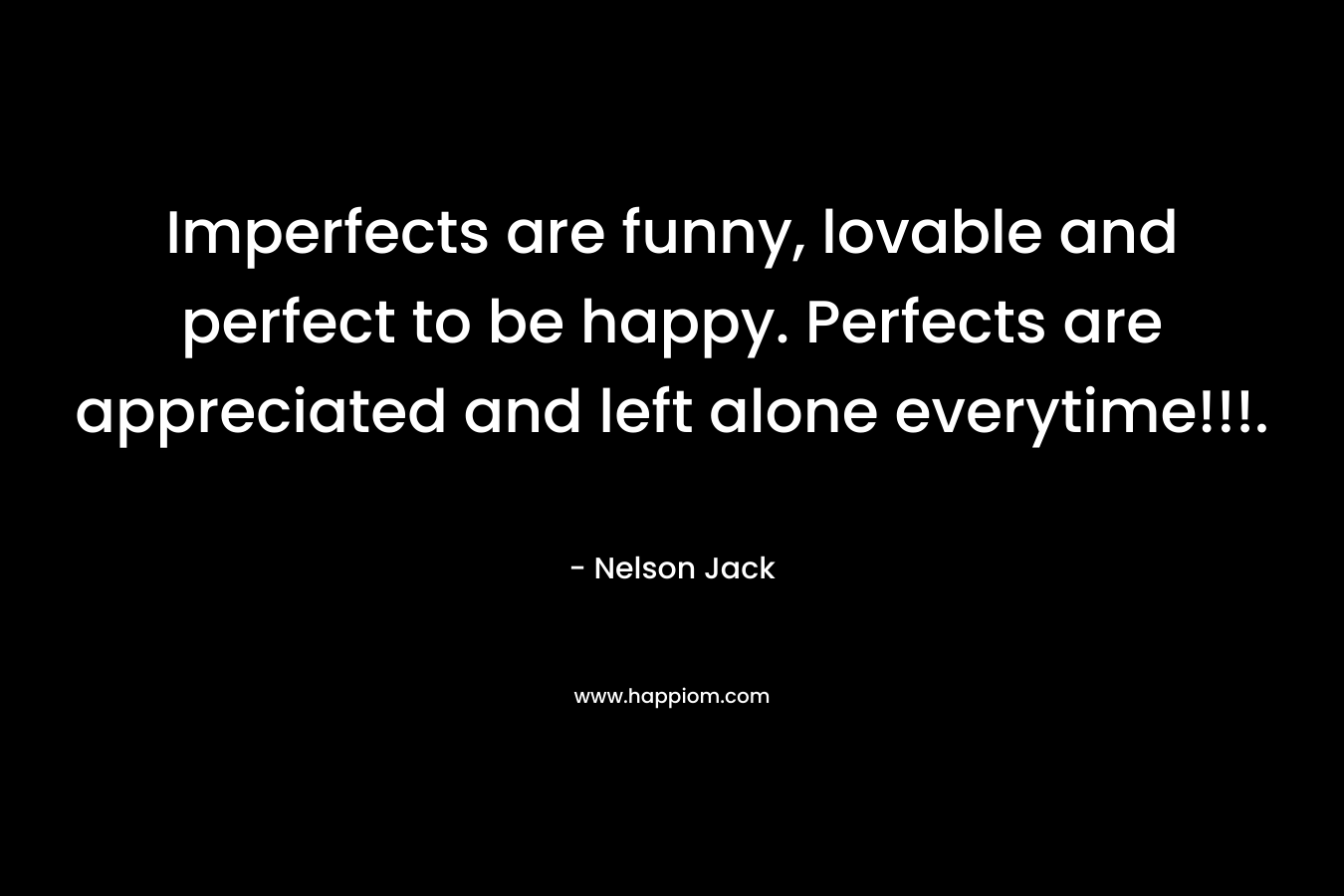 Imperfects are funny, lovable and perfect to be happy. Perfects are appreciated and left alone everytime!!!.
