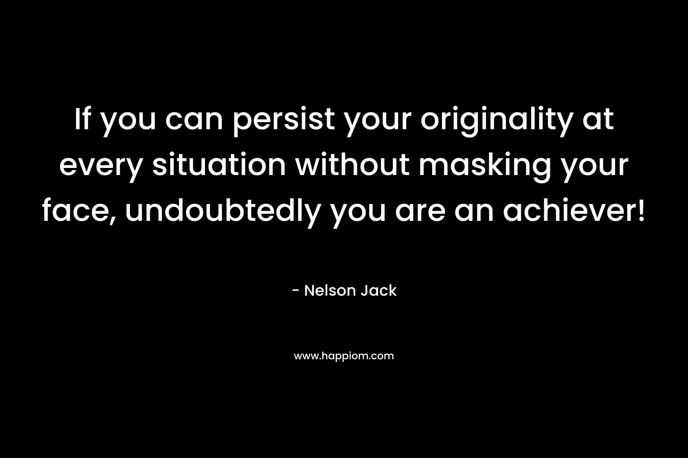 If you can persist your originality at every situation without masking your face, undoubtedly you are an achiever! – Nelson Jack