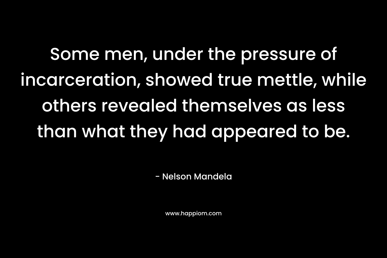Some men, under the pressure of incarceration, showed true mettle, while others revealed themselves as less than what they had appeared to be. – Nelson Mandela