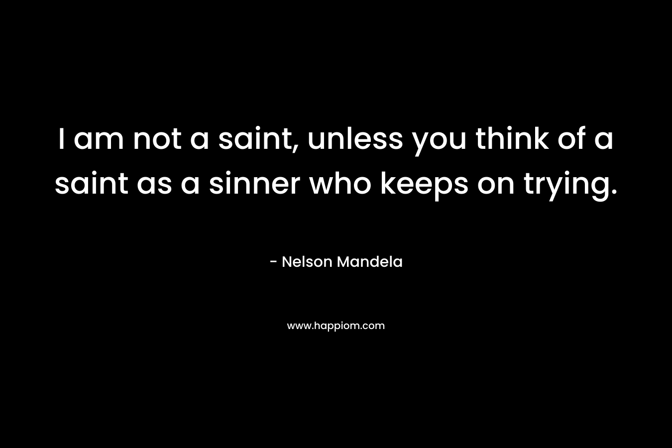 I am not a saint, unless you think of a saint as a sinner who keeps on trying. – Nelson Mandela