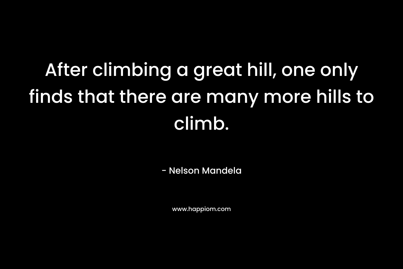 After climbing a great hill, one only finds that there are many more hills to climb. – Nelson Mandela