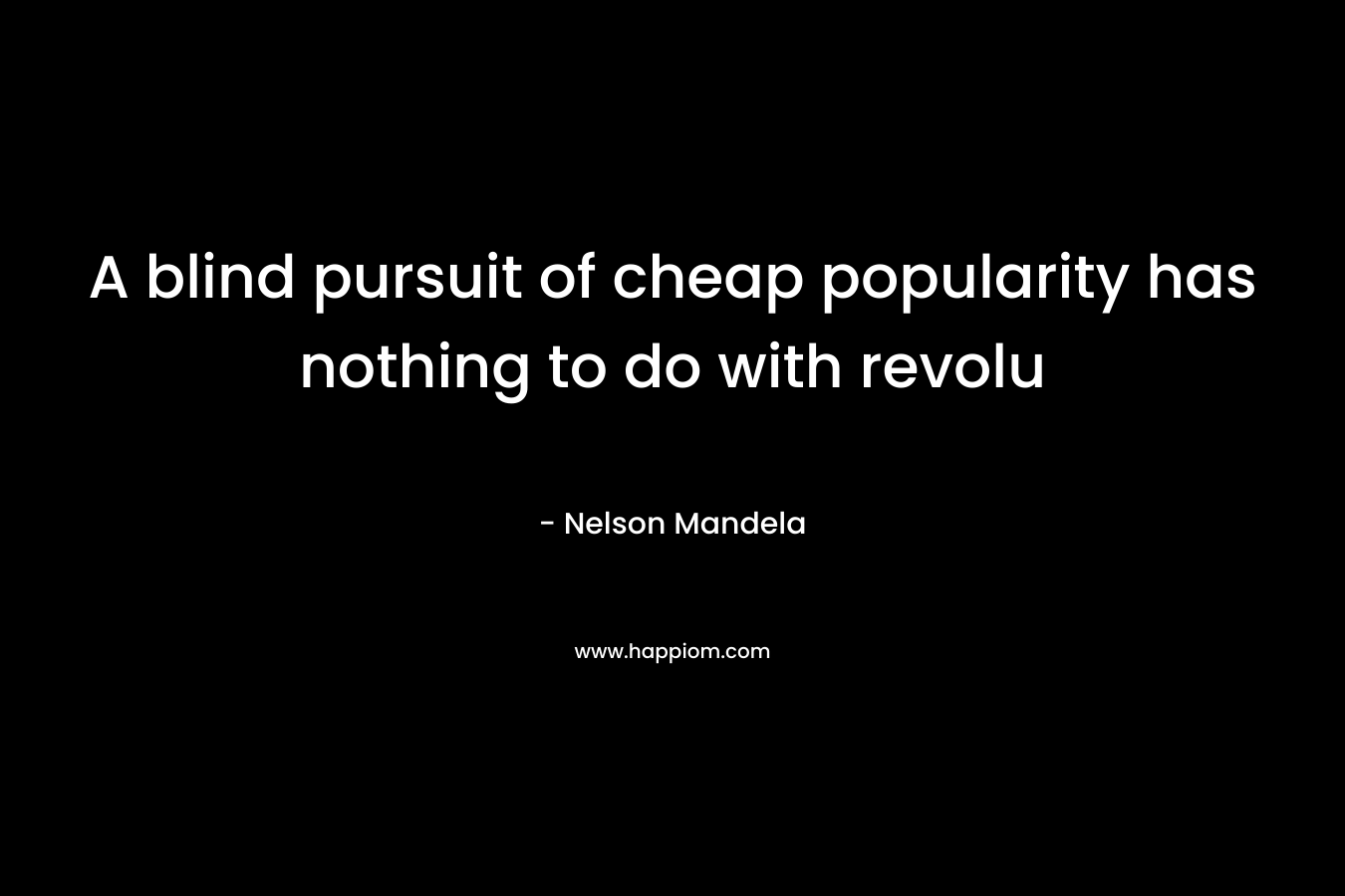 A blind pursuit of cheap popularity has nothing to do with revolu – Nelson Mandela