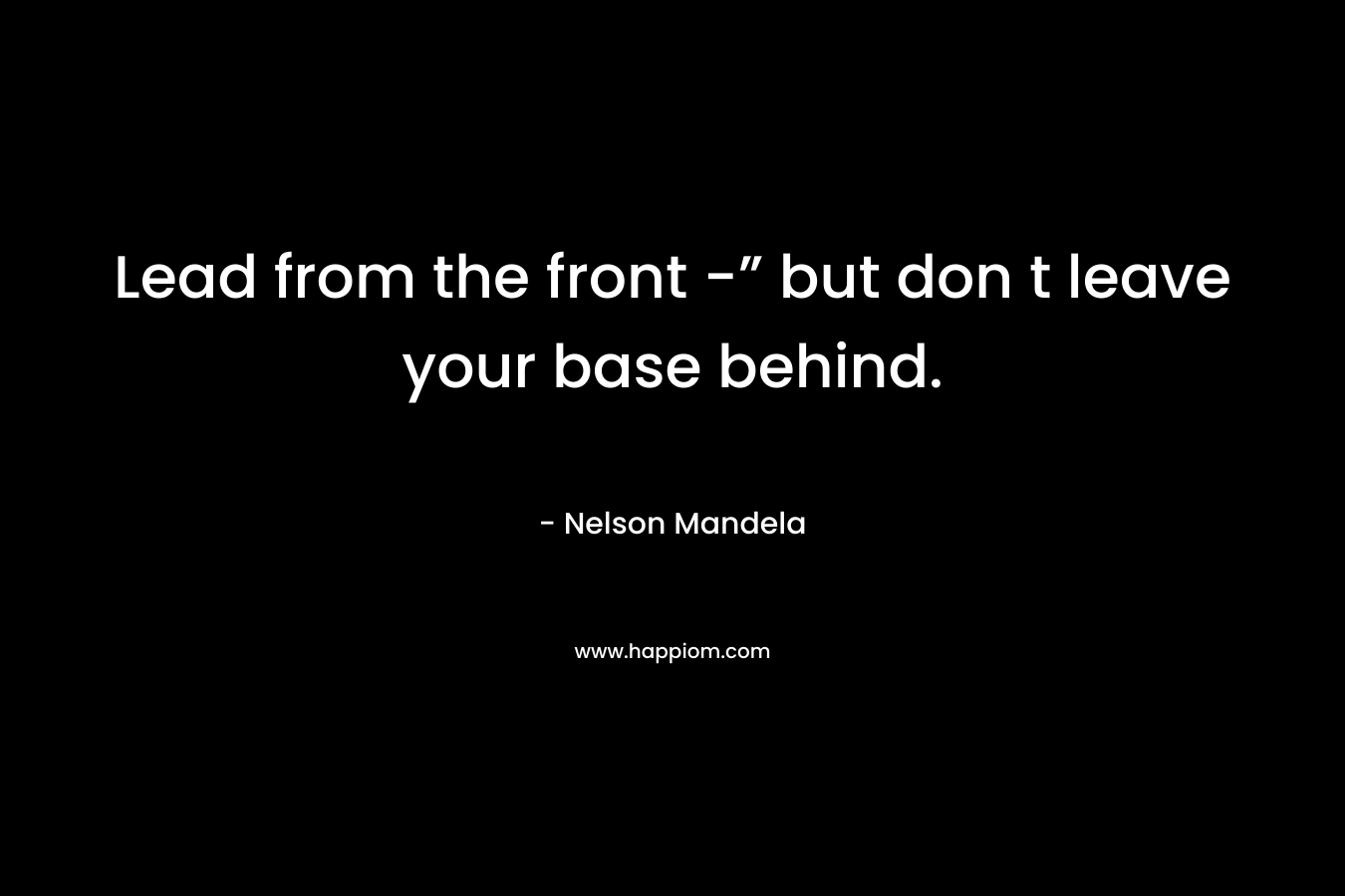 Lead from the front -” but don t leave your base behind. – Nelson Mandela