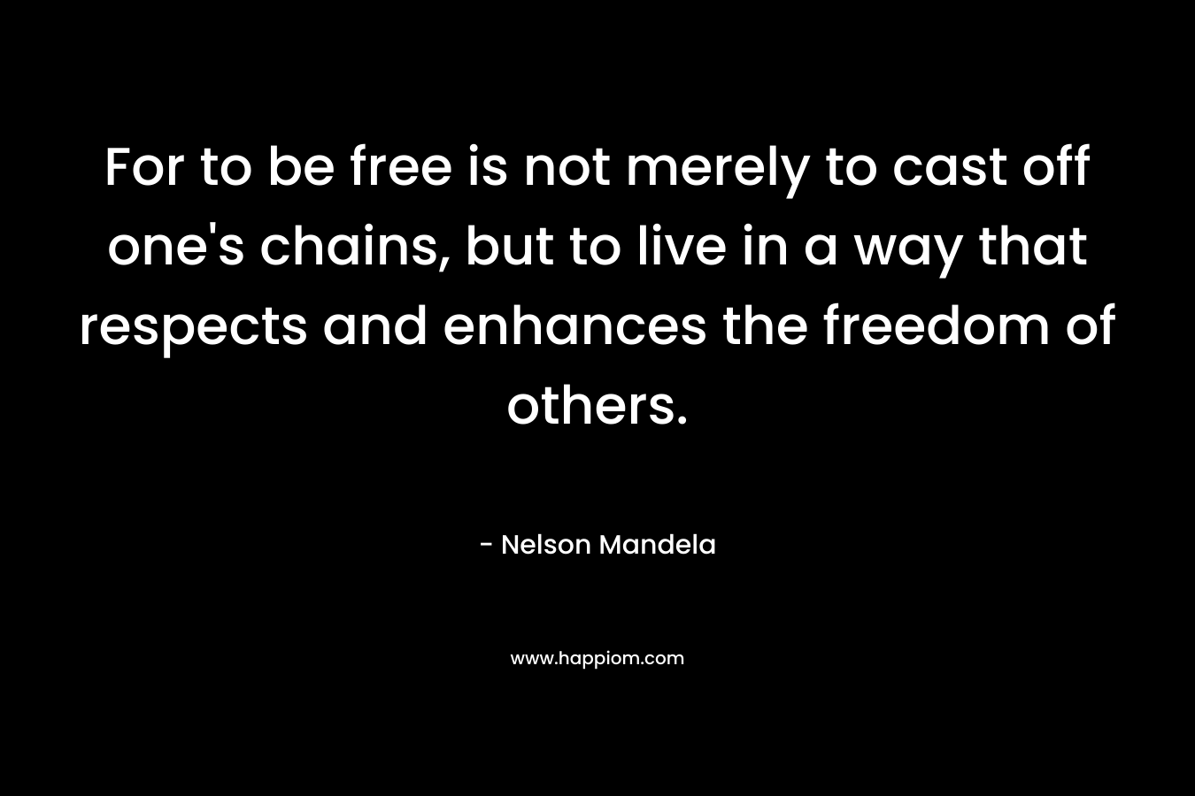 For to be free is not merely to cast off one's chains, but to live in a way that respects and enhances the freedom of others.