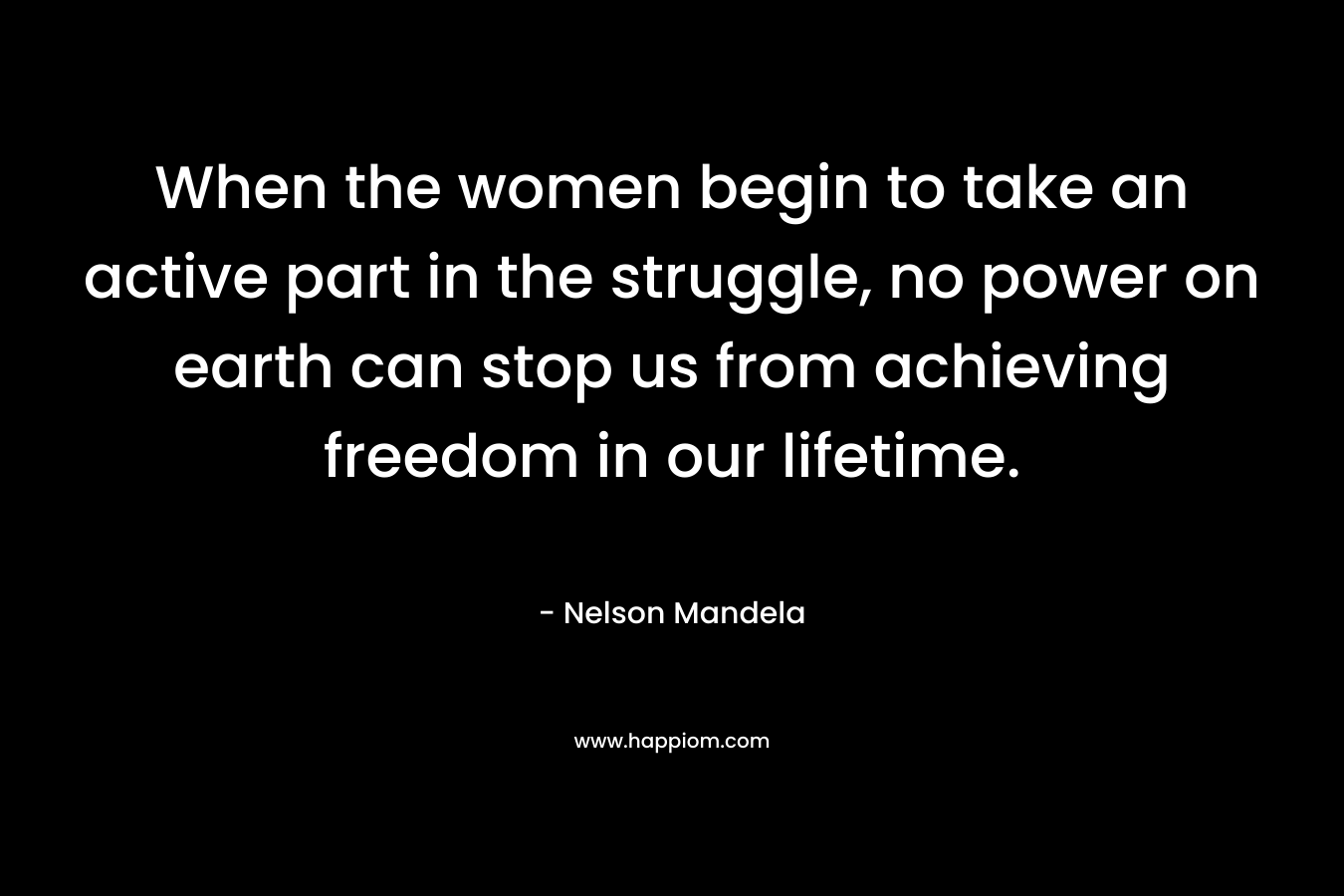 When the women begin to take an active part in the struggle, no power on earth can stop us from achieving freedom in our lifetime.