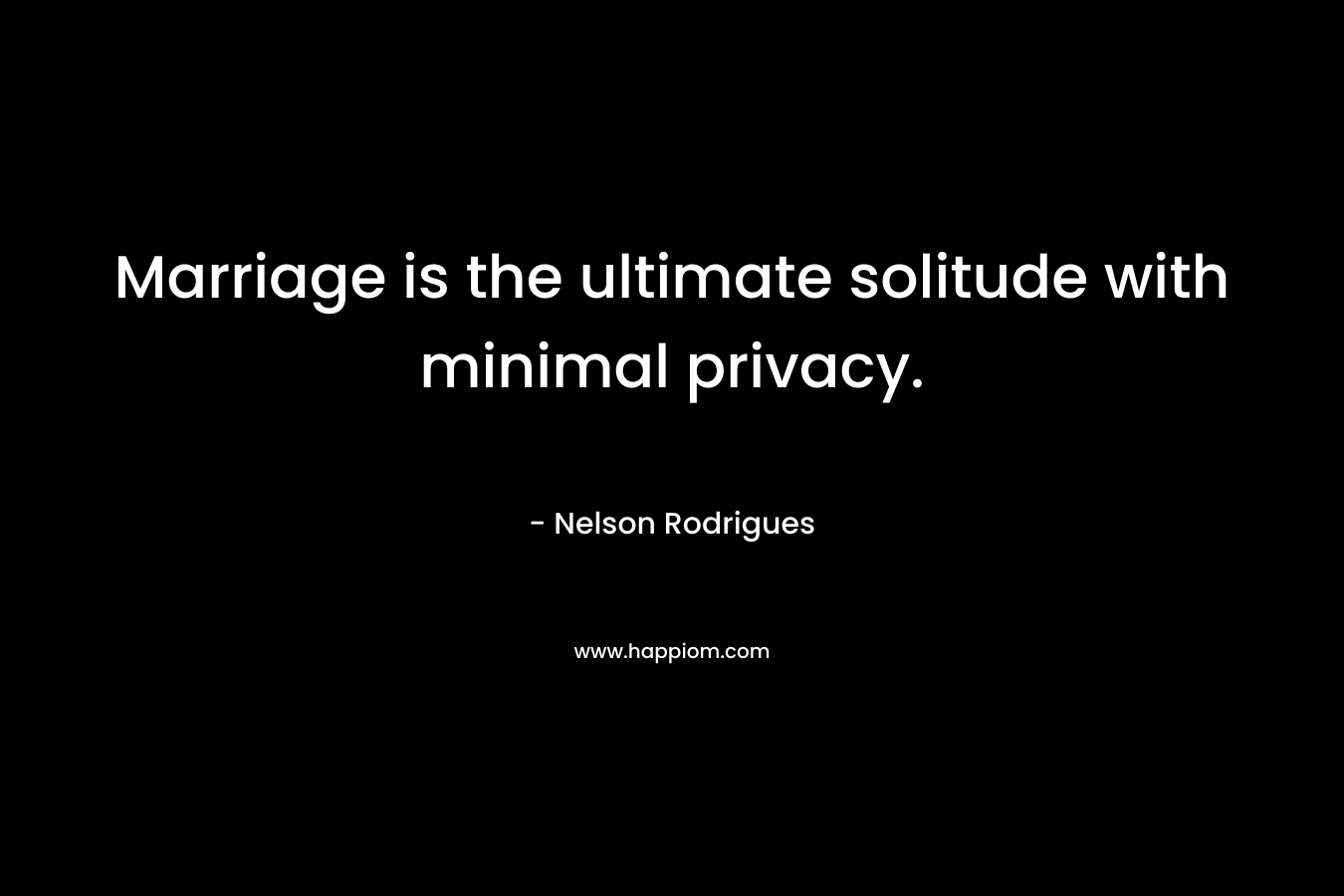 Marriage is the ultimate solitude with minimal privacy. – Nelson Rodrigues