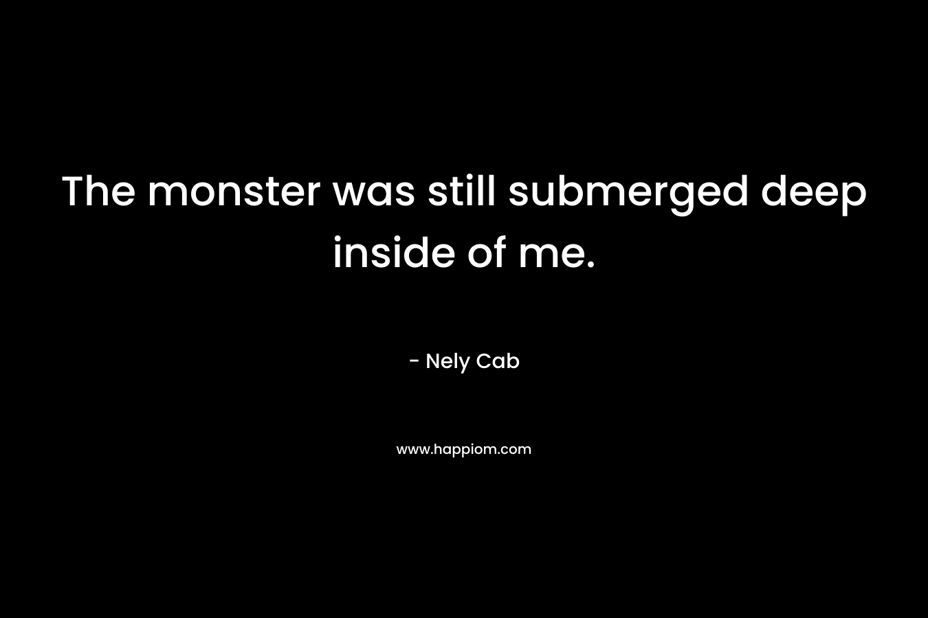The monster was still submerged deep inside of me.