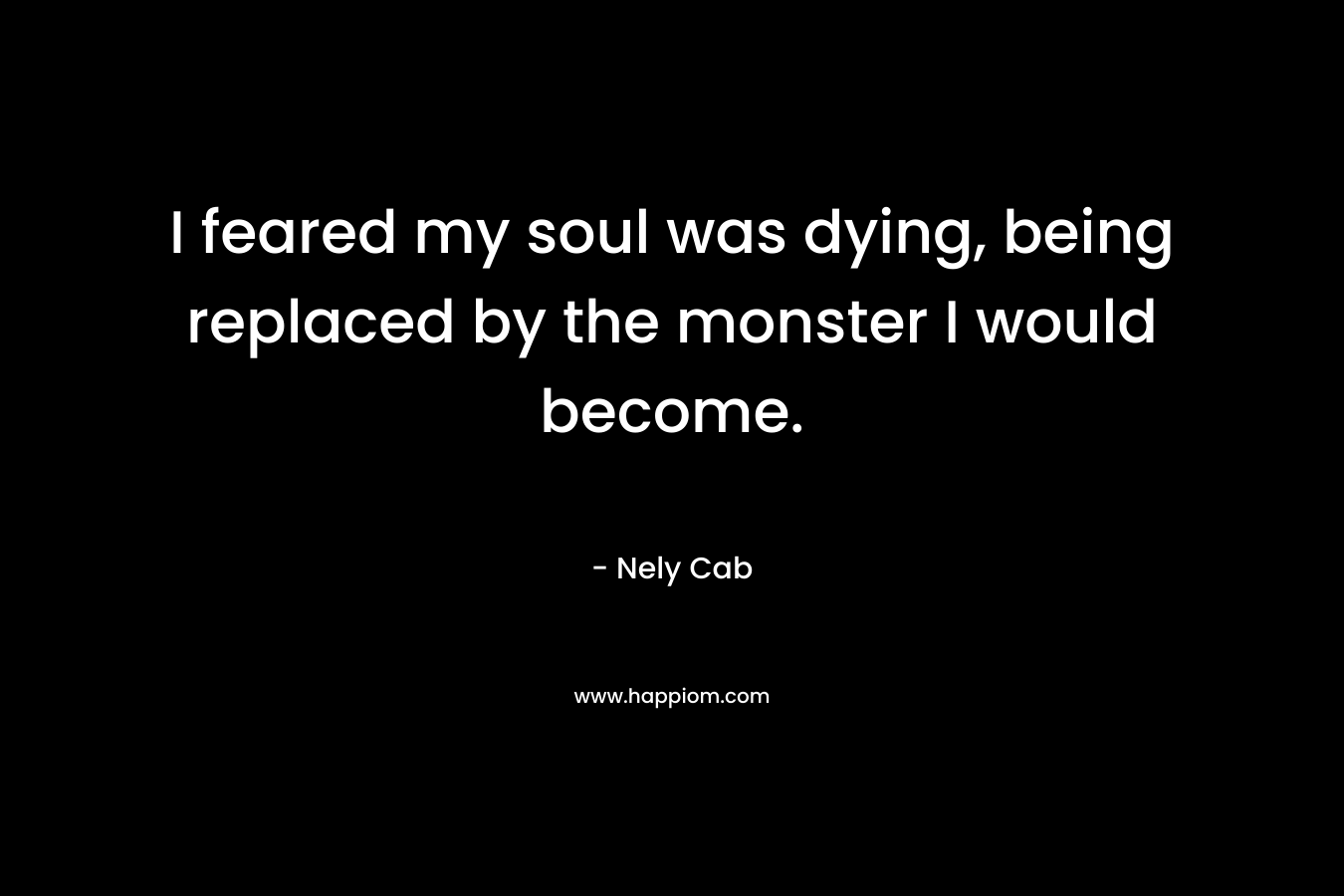 I feared my soul was dying, being replaced by the monster I would become. – Nely Cab