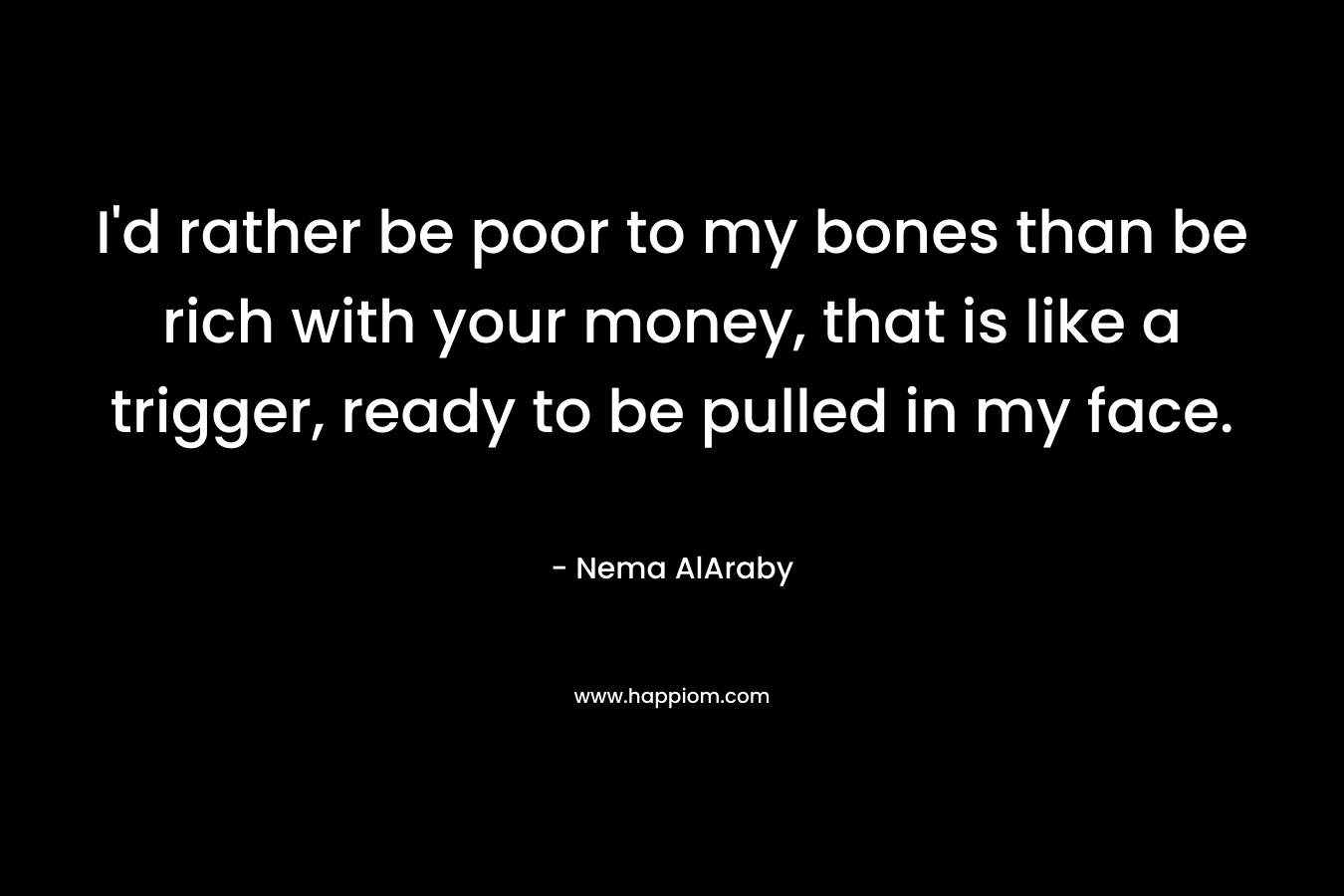 I’d rather be poor to my bones than be rich with your money, that is like a trigger, ready to be pulled in my face. – Nema AlAraby