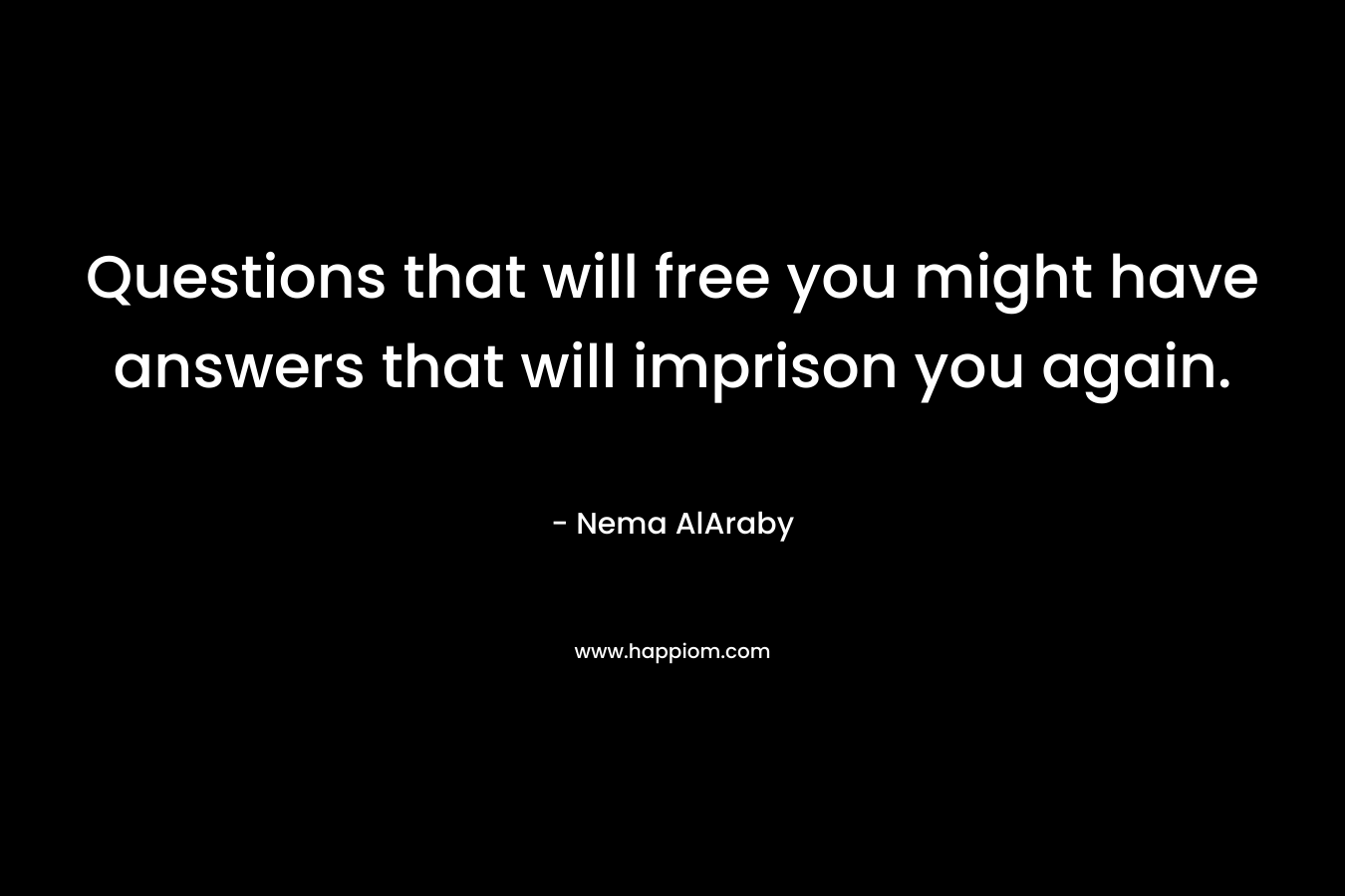 Questions that will free you might have answers that will imprison you again.