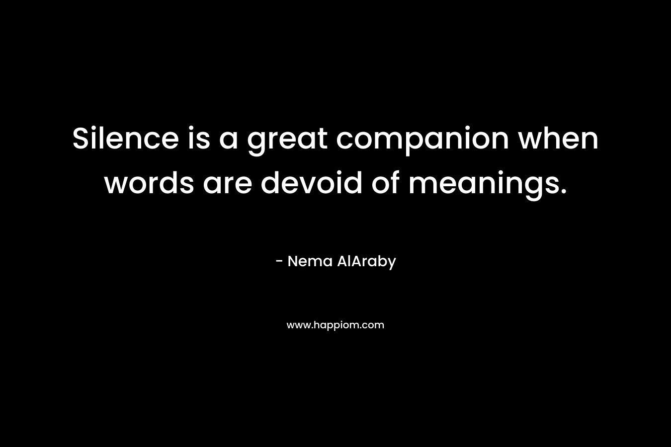 Silence is a great companion when words are devoid of meanings. – Nema AlAraby