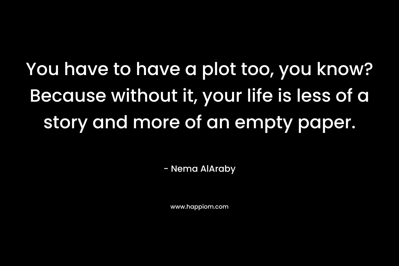 You have to have a plot too, you know? Because without it, your life is less of a story and more of an empty paper.