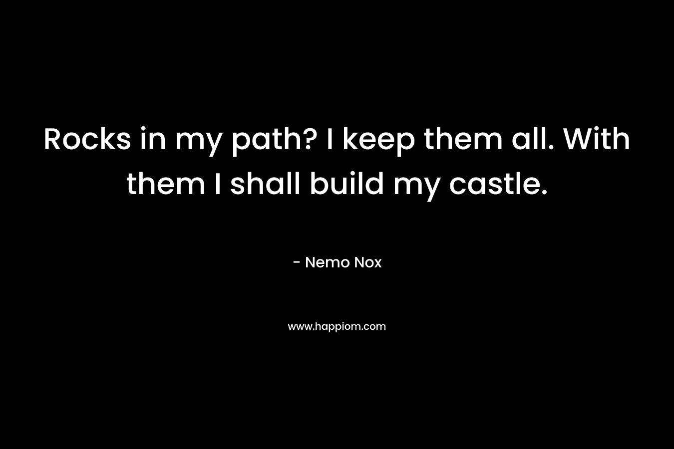 Rocks in my path? I keep them all. With them I shall build my castle. – Nemo Nox