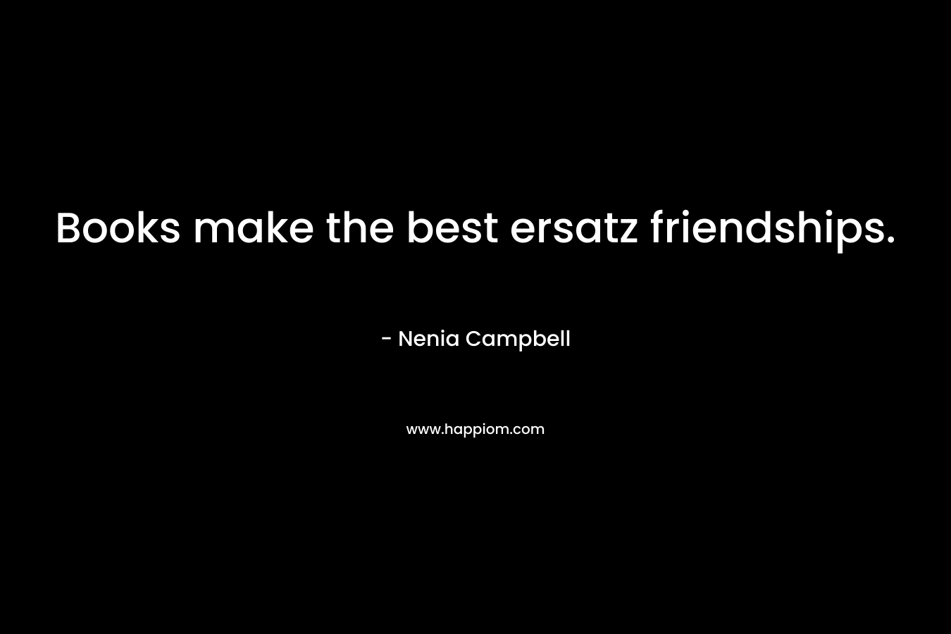 Books make the best ersatz friendships. – Nenia Campbell