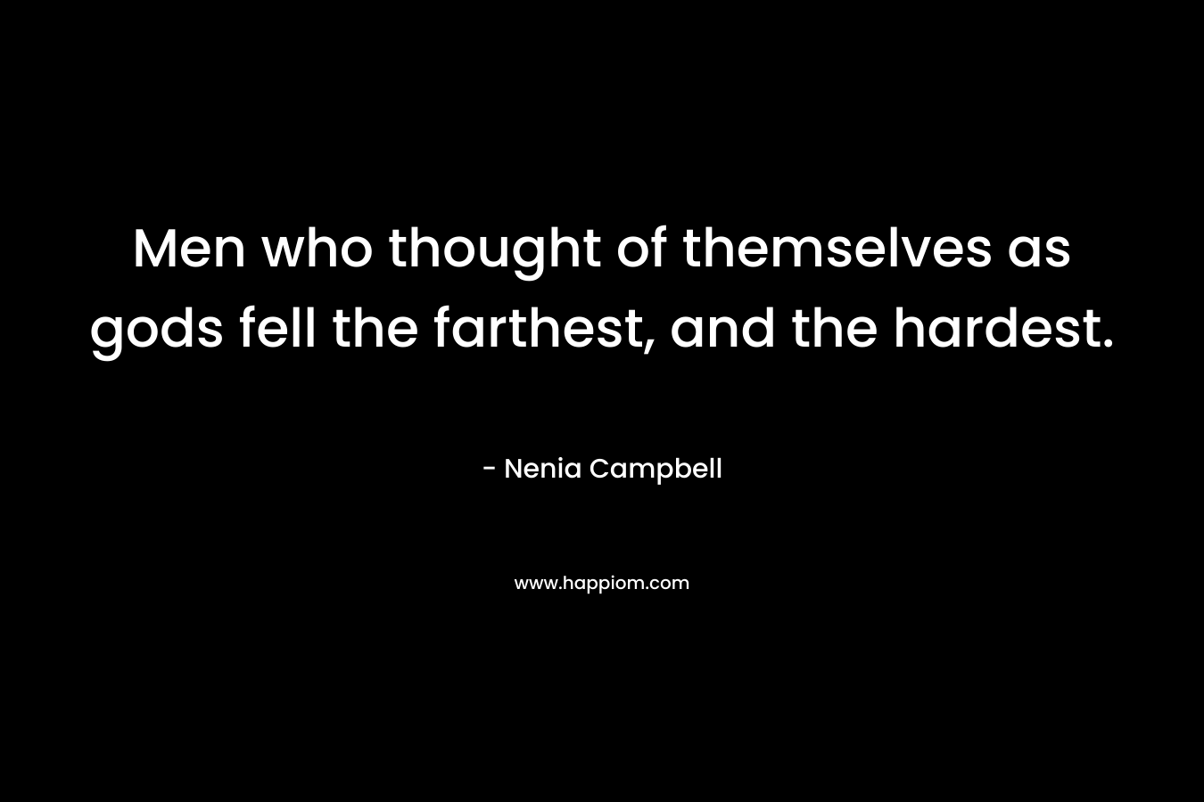 Men who thought of themselves as gods fell the farthest, and the hardest. – Nenia Campbell