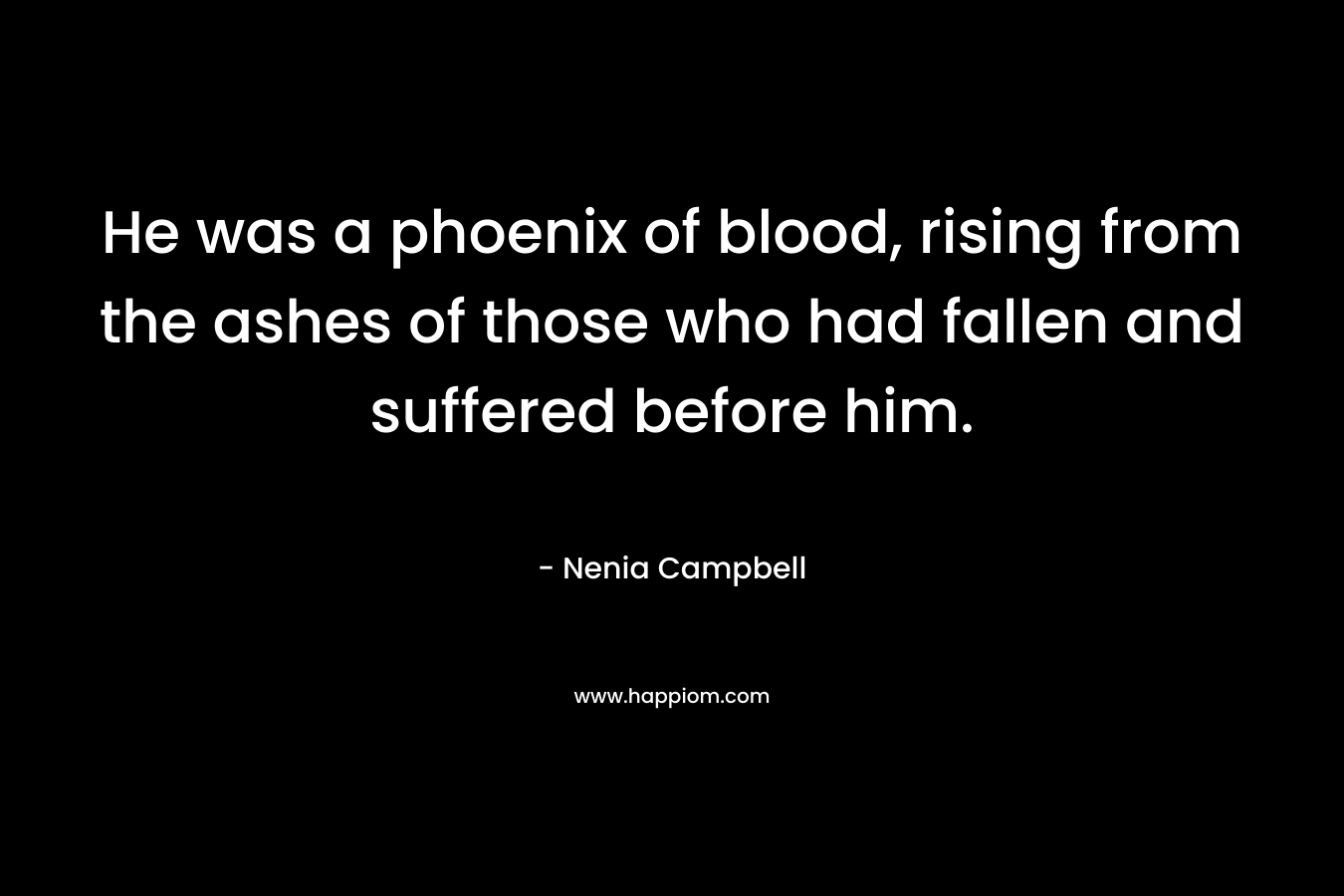 He was a phoenix of blood, rising from the ashes of those who had fallen and suffered before him. – Nenia Campbell