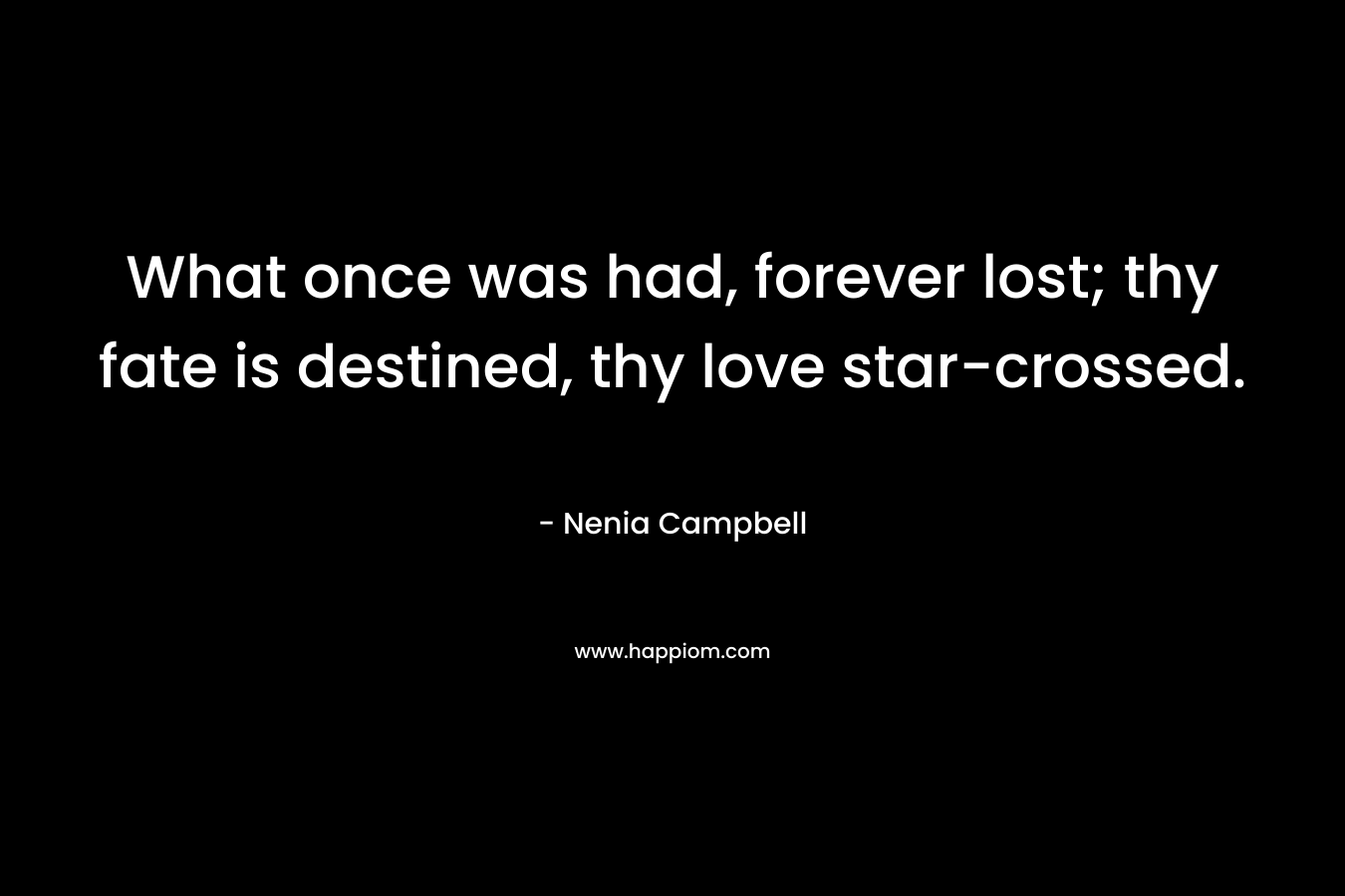 What once was had, forever lost; thy fate is destined, thy love star-crossed.