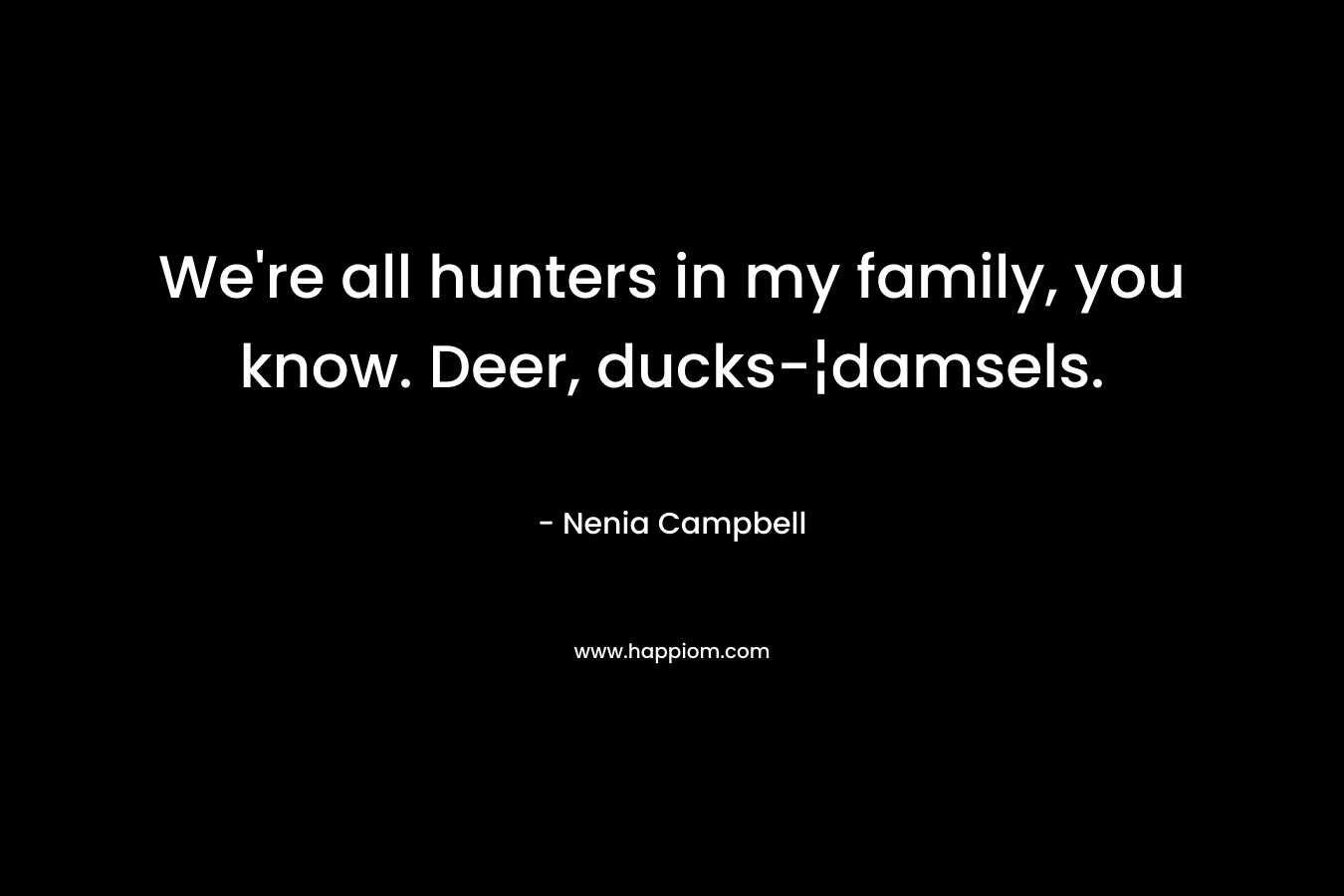 We're all hunters in my family, you know. Deer, ducks-¦damsels.