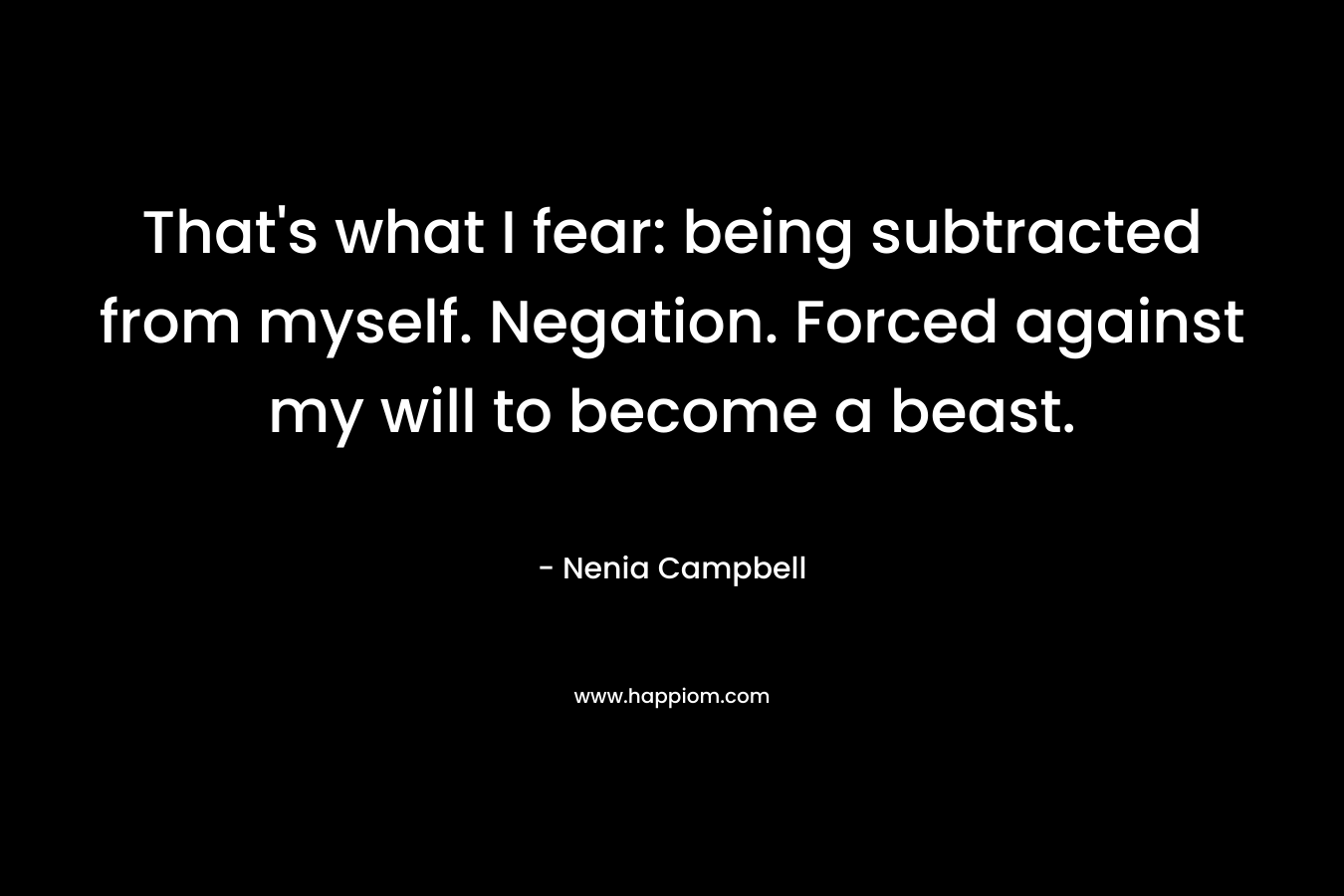 That’s what I fear: being subtracted from myself. Negation. Forced against my will to become a beast. – Nenia Campbell