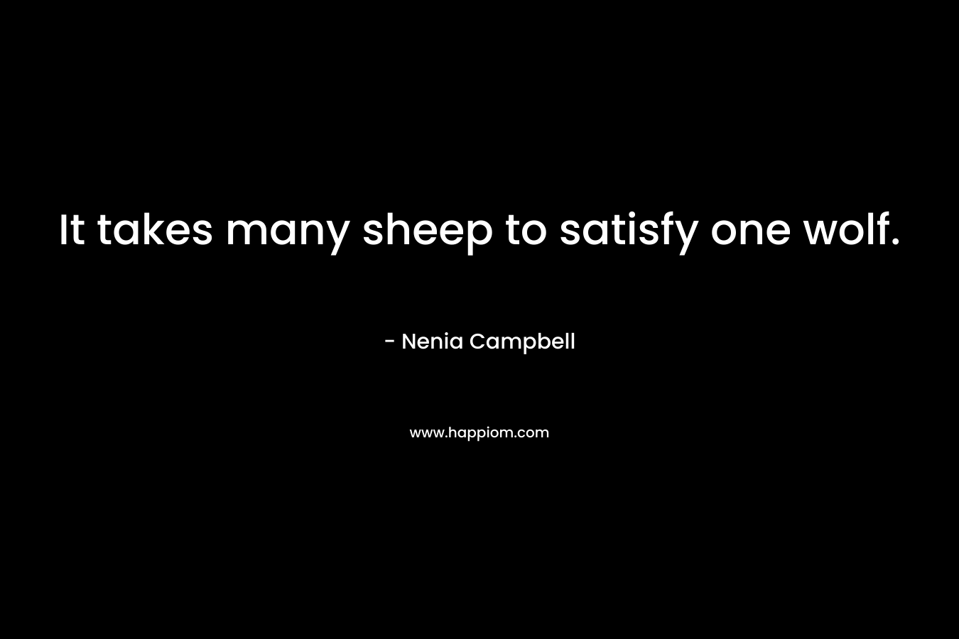 It takes many sheep to satisfy one wolf. – Nenia Campbell