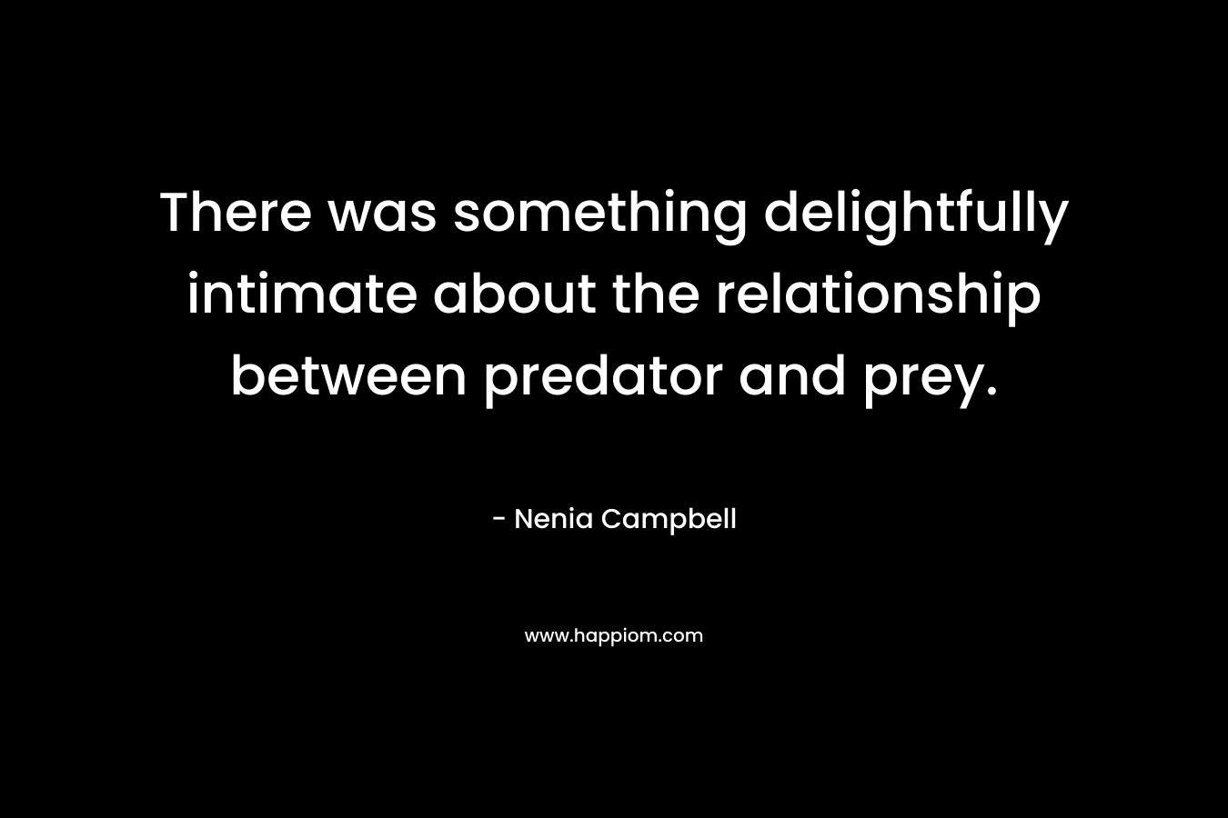 There was something delightfully intimate about the relationship between predator and prey. – Nenia Campbell