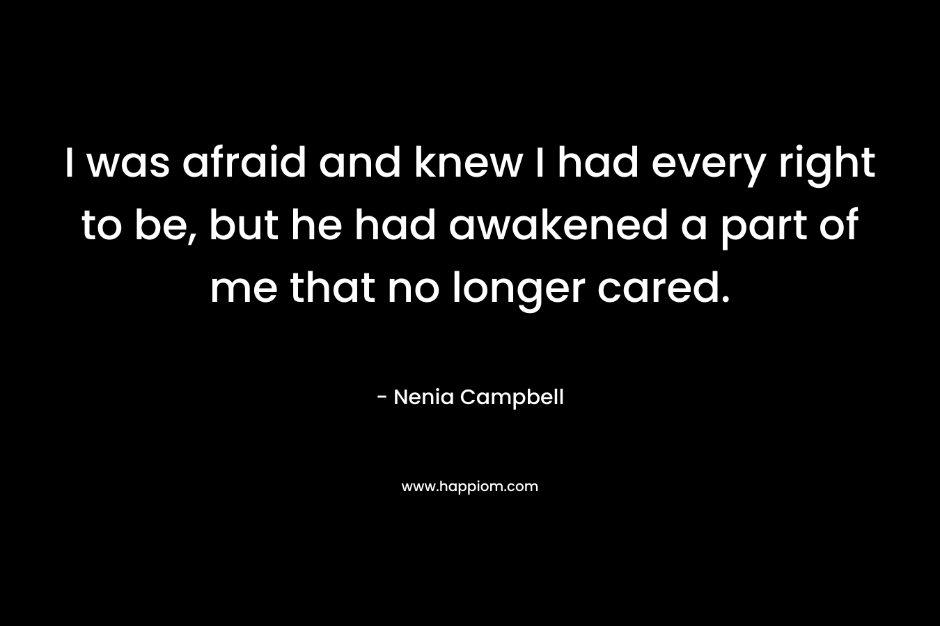 I was afraid and knew I had every right to be, but he had awakened a part of me that no longer cared. – Nenia Campbell