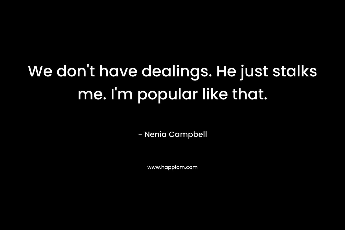 We don’t have dealings. He just stalks me. I’m popular like that. – Nenia Campbell