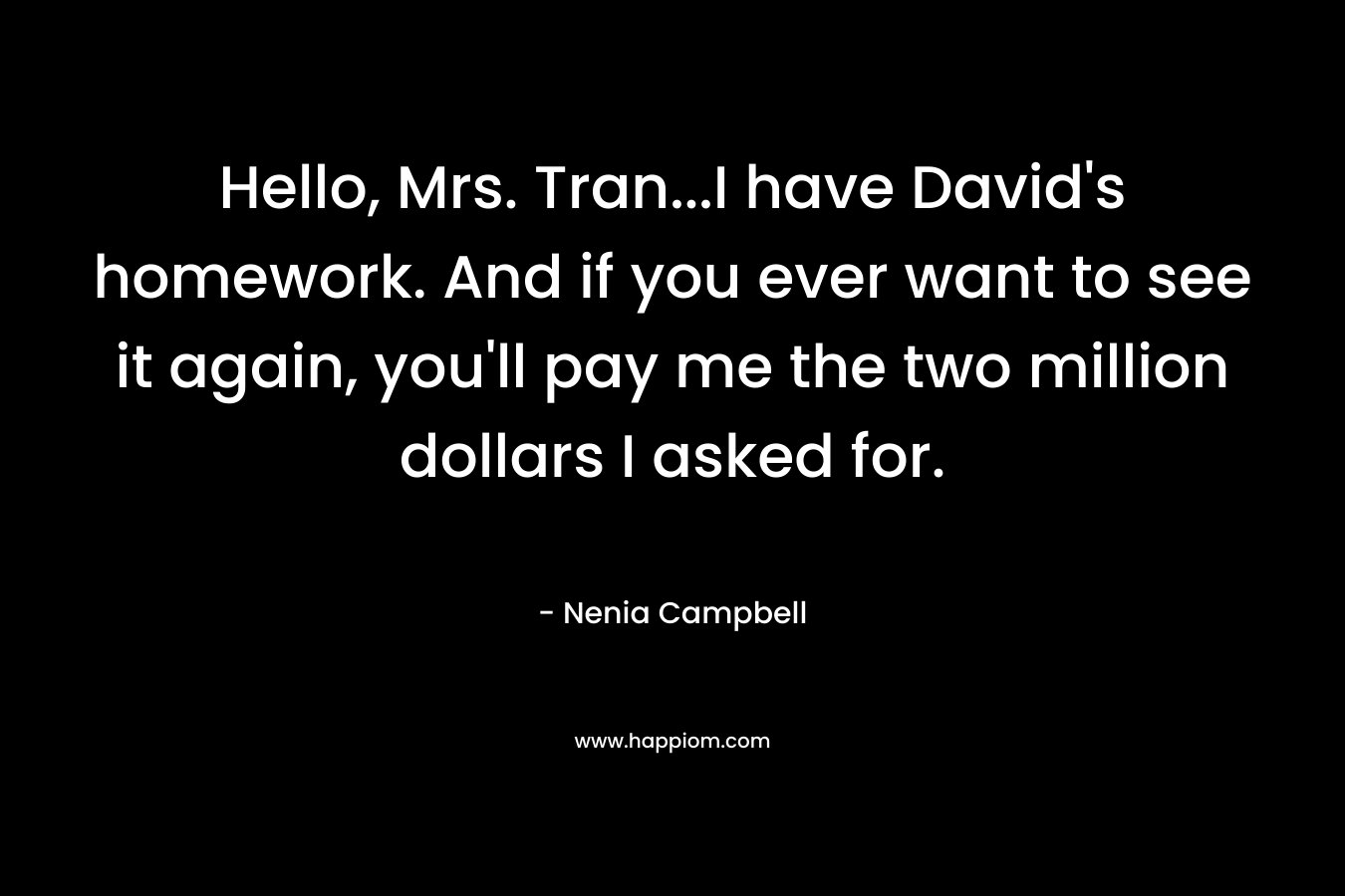 Hello, Mrs. Tran…I have David’s homework. And if you ever want to see it again, you’ll pay me the two million dollars I asked for. – Nenia Campbell