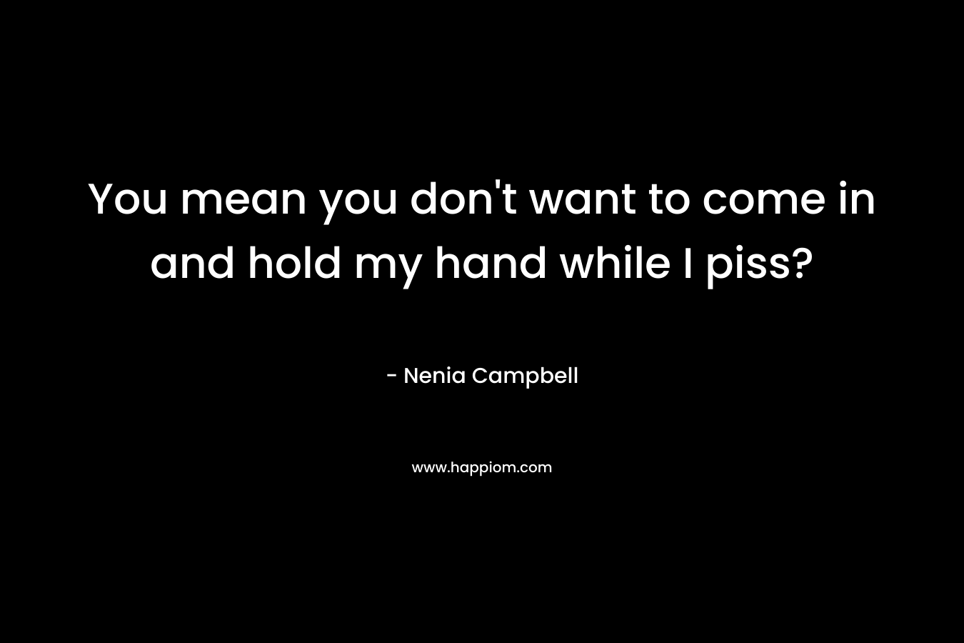 You mean you don’t want to come in and hold my hand while I piss? – Nenia Campbell
