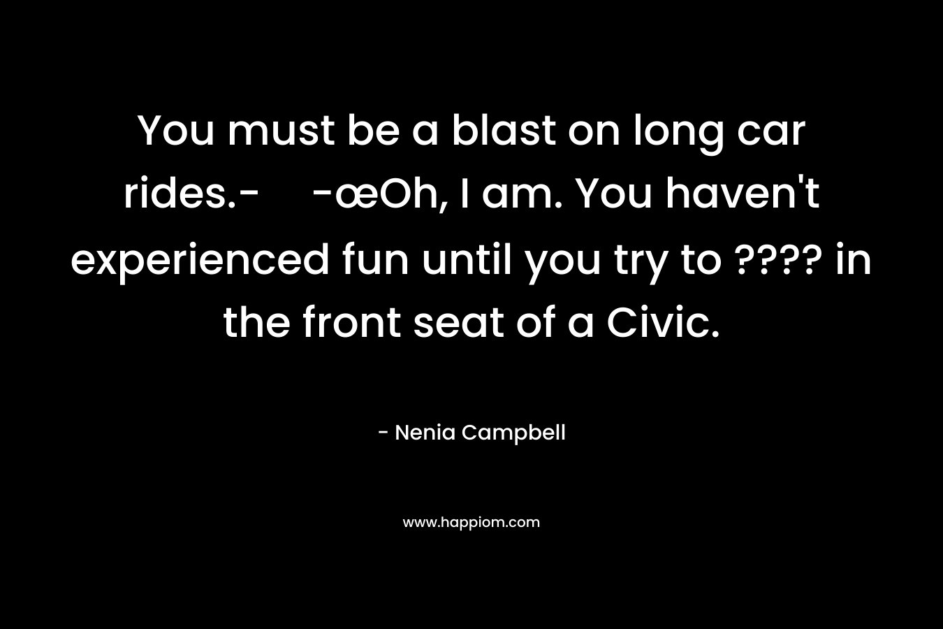You must be a blast on long car rides.--œOh, I am. You haven’t experienced fun until you try to ???? in the front seat of a Civic. – Nenia Campbell