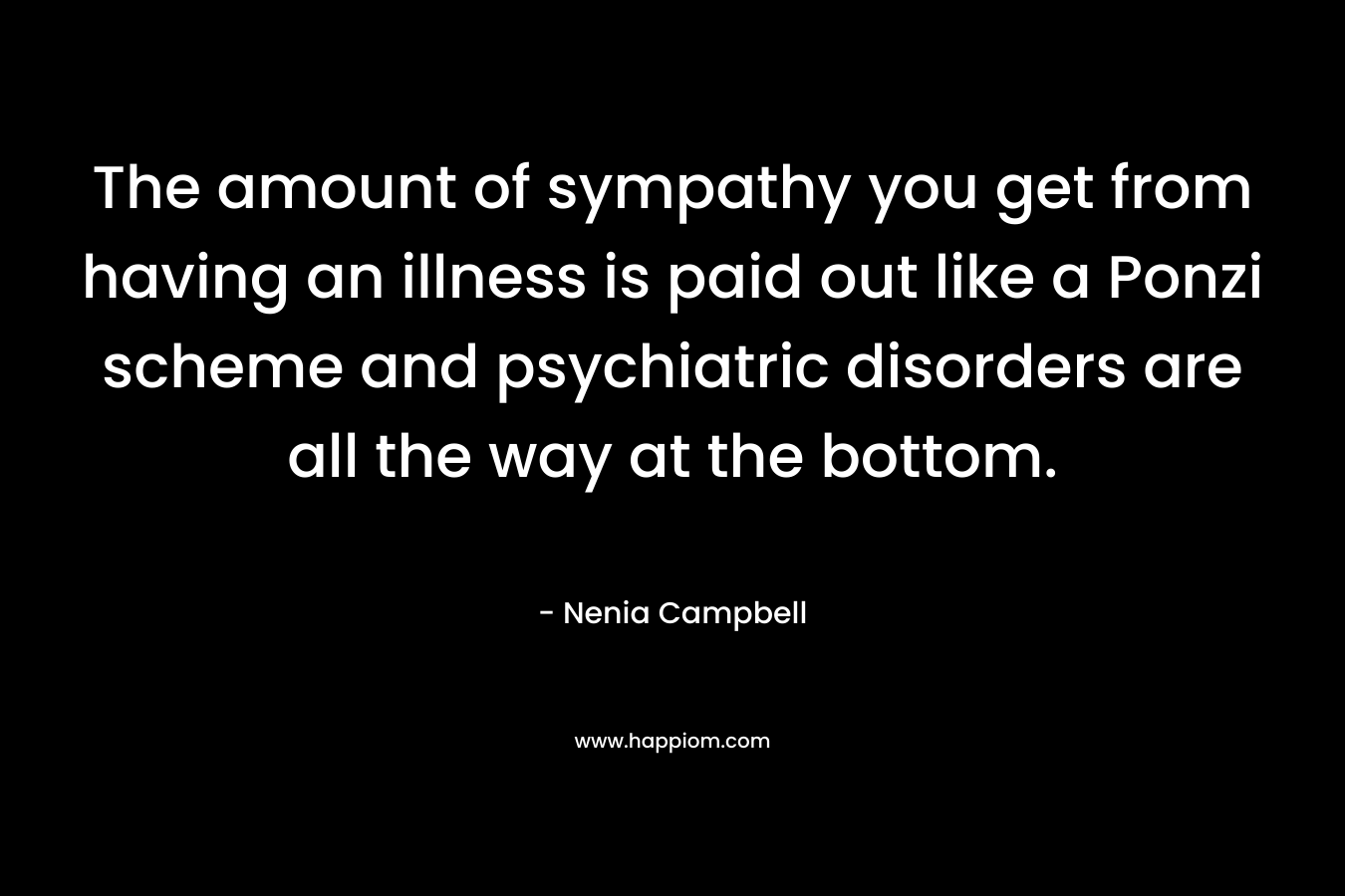 The amount of sympathy you get from having an illness is paid out like a Ponzi scheme and psychiatric disorders are all the way at the bottom.
