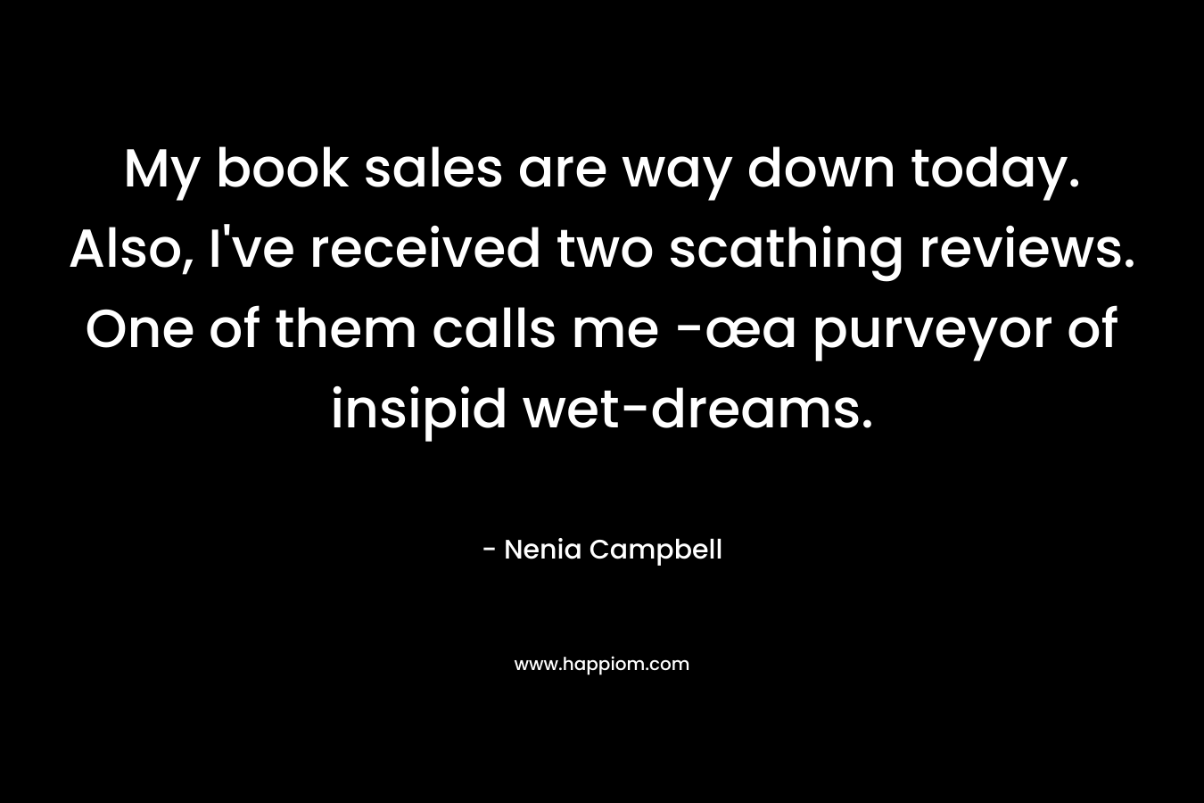 My book sales are way down today. Also, I’ve received two scathing reviews. One of them calls me -œa purveyor of insipid wet-dreams. – Nenia Campbell