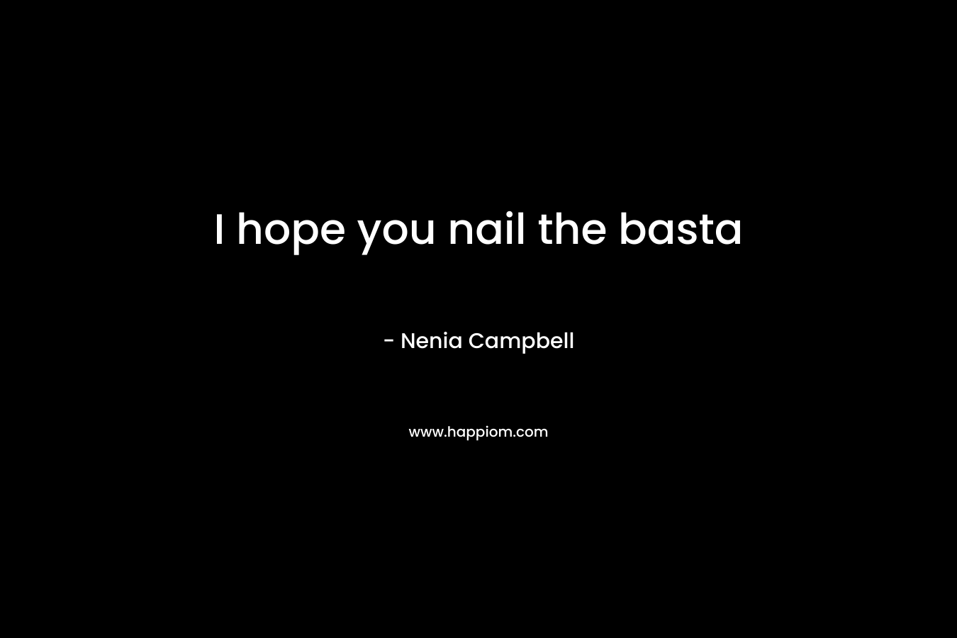 I hope you nail the basta – Nenia Campbell