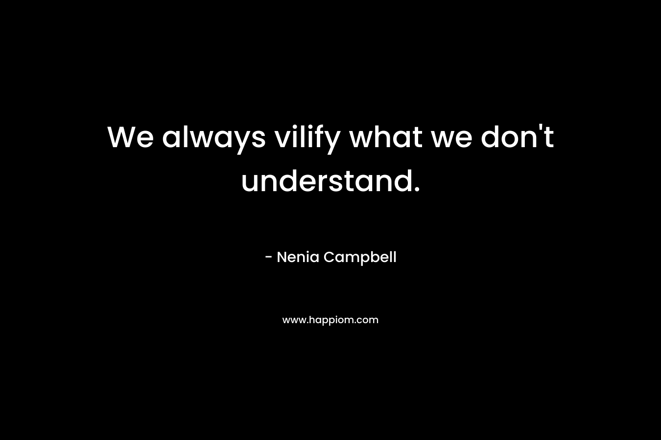 We always vilify what we don't understand.