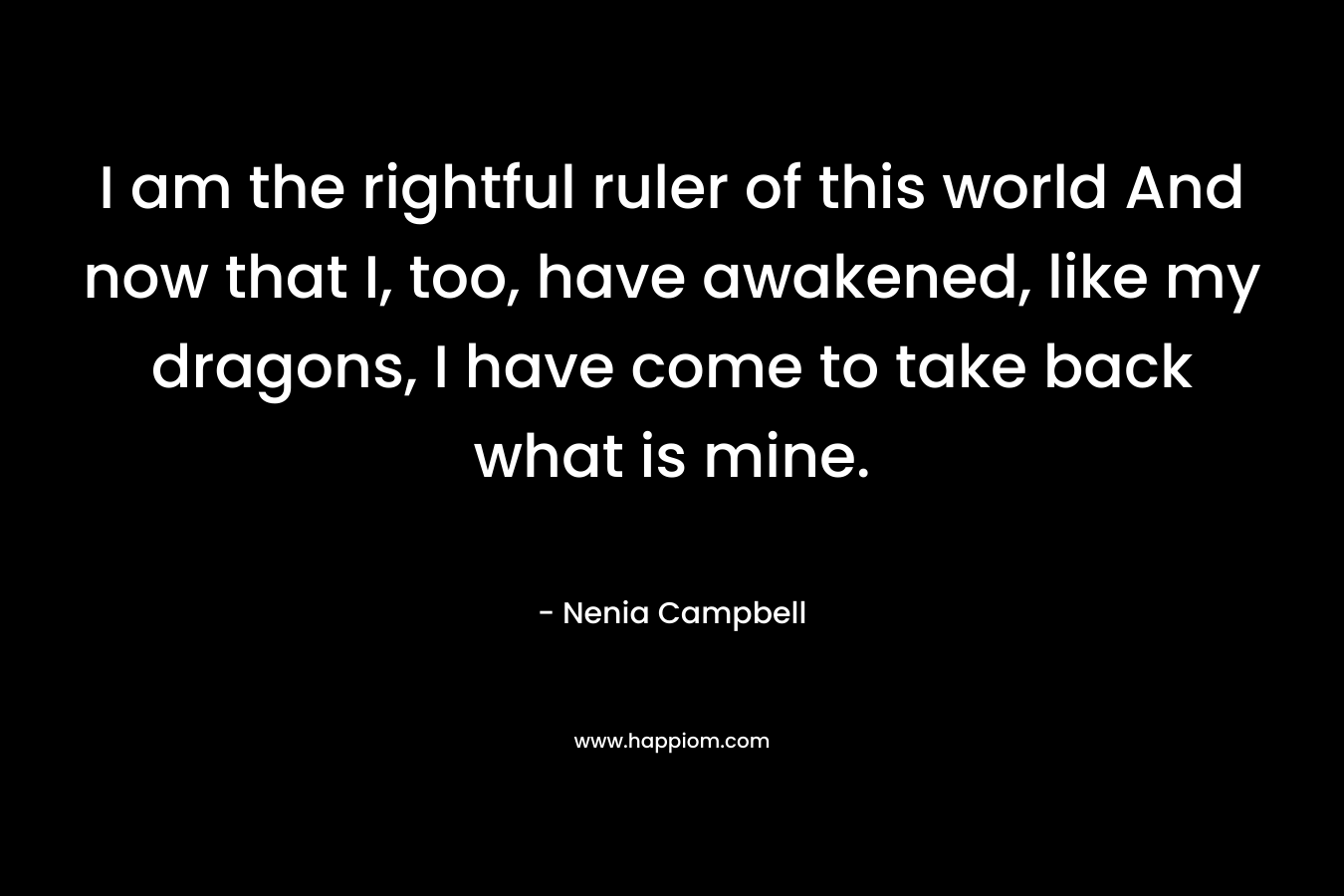 I am the rightful ruler of this world And now that I, too, have awakened, like my dragons, I have come to take back what is mine.