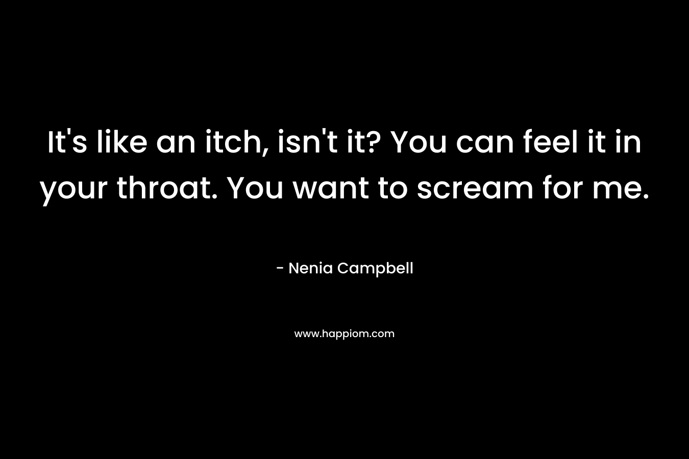 It’s like an itch, isn’t it? You can feel it in your throat. You want to scream for me. – Nenia Campbell