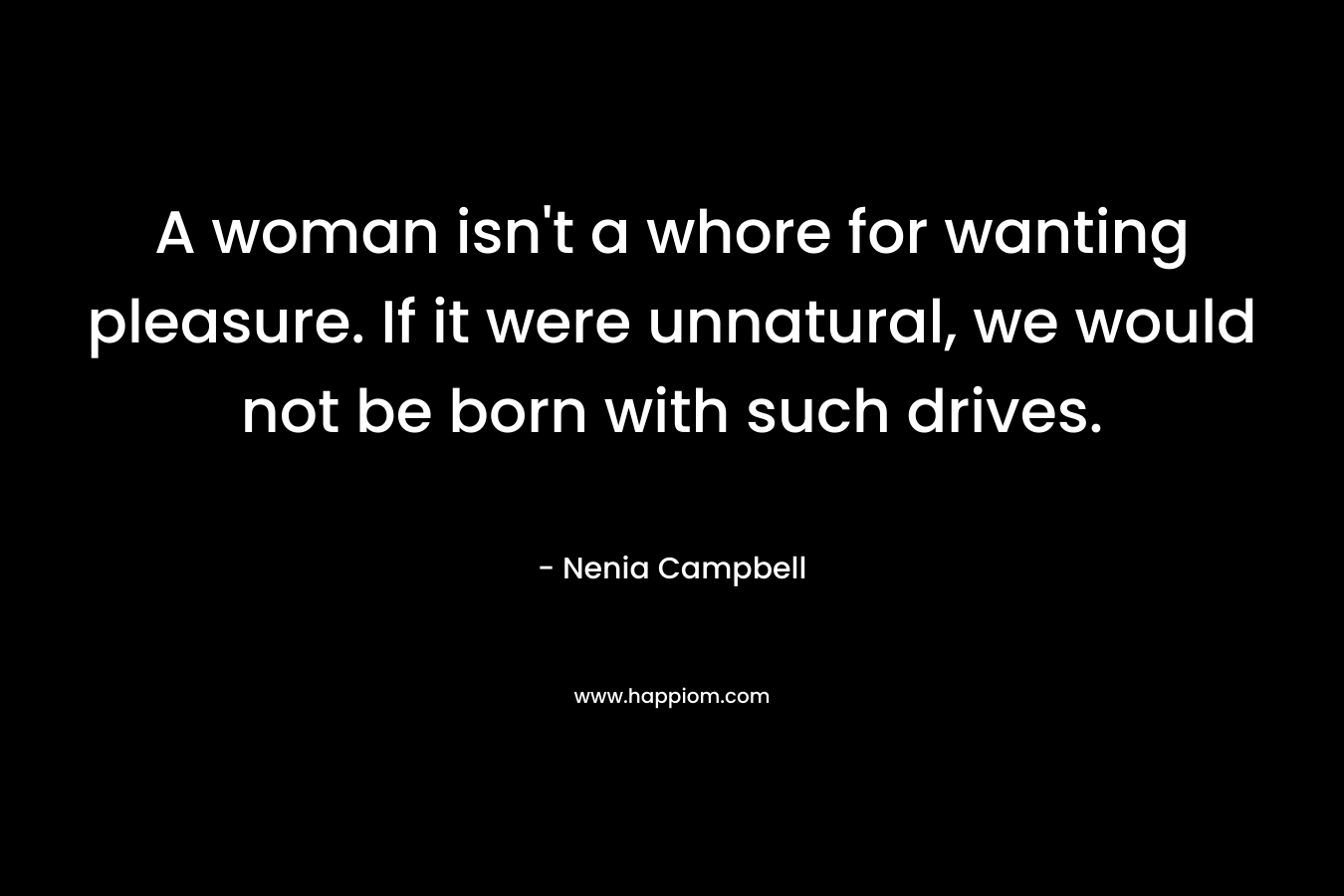 A woman isn't a whore for wanting pleasure. If it were unnatural, we would not be born with such drives.