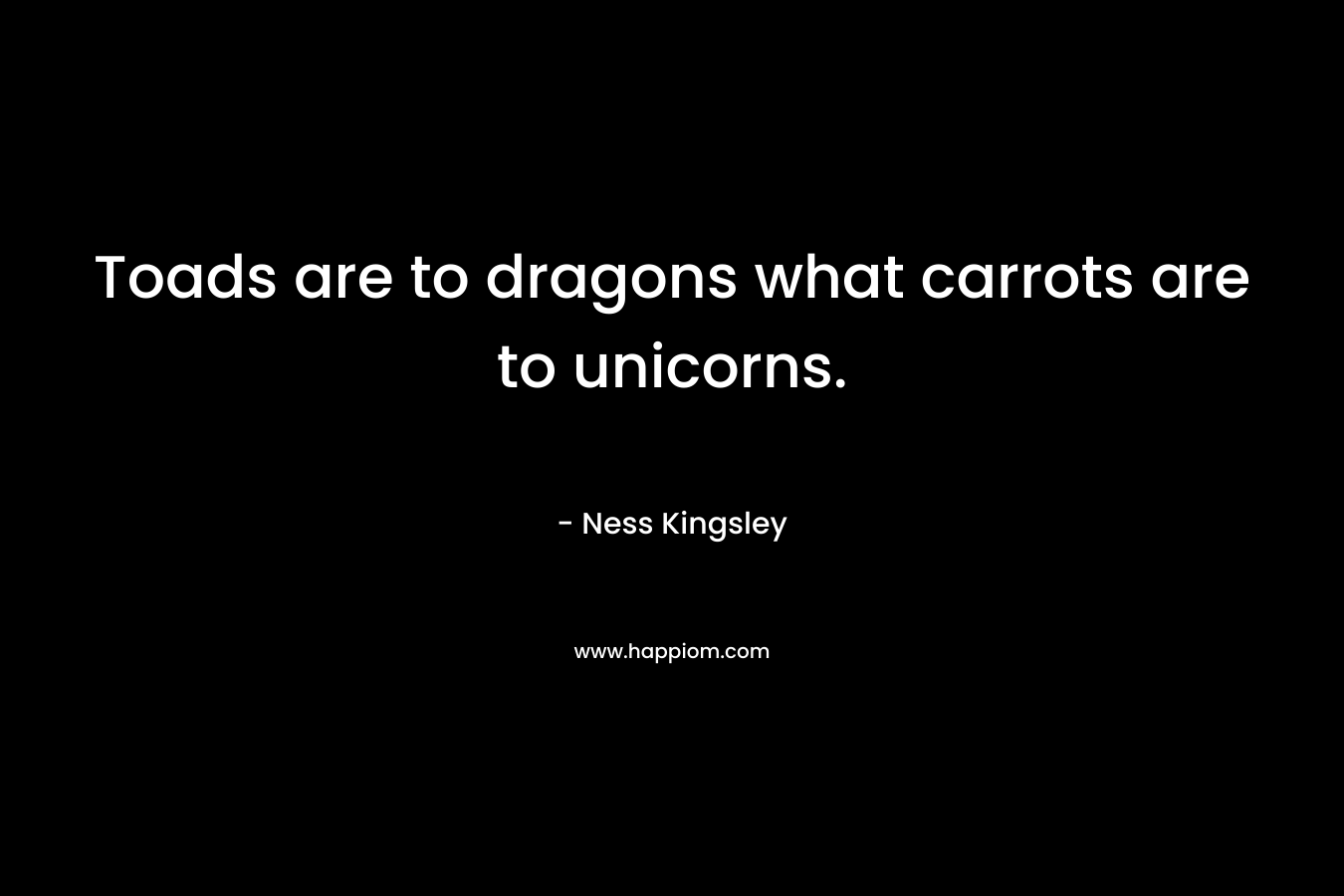 Toads are to dragons what carrots are to unicorns. – Ness Kingsley