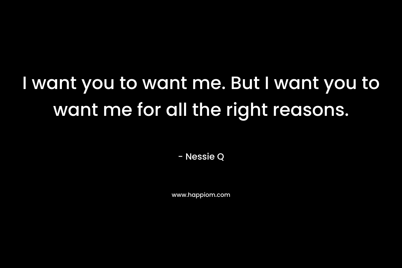 I want you to want me. But I want you to want me for all the right reasons. – Nessie Q
