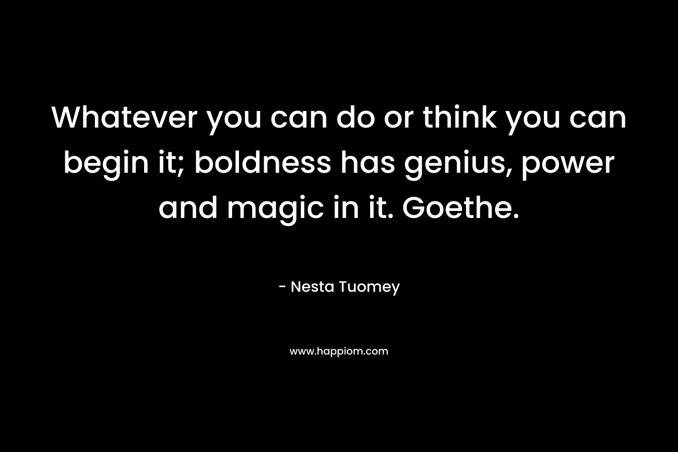 Whatever you can do or think you can begin it; boldness has genius, power and magic in it. Goethe. – Nesta Tuomey