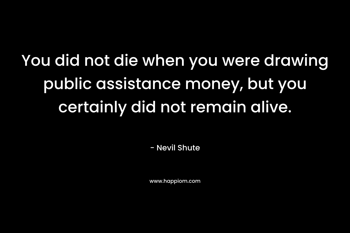 You did not die when you were drawing public assistance money, but you certainly did not remain alive. – Nevil Shute