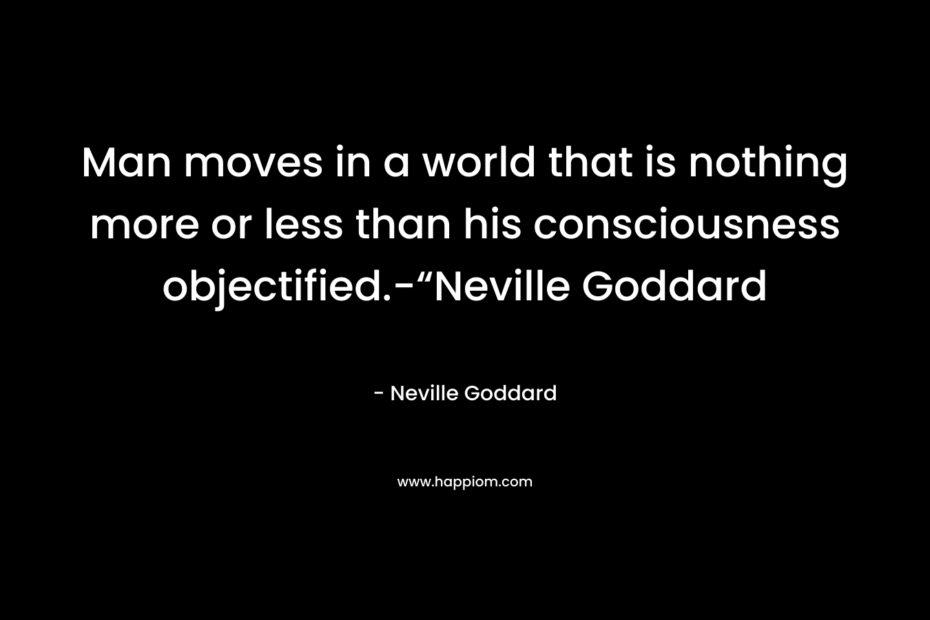 Man moves in a world that is nothing more or less than his consciousness objectified.-“Neville Goddard