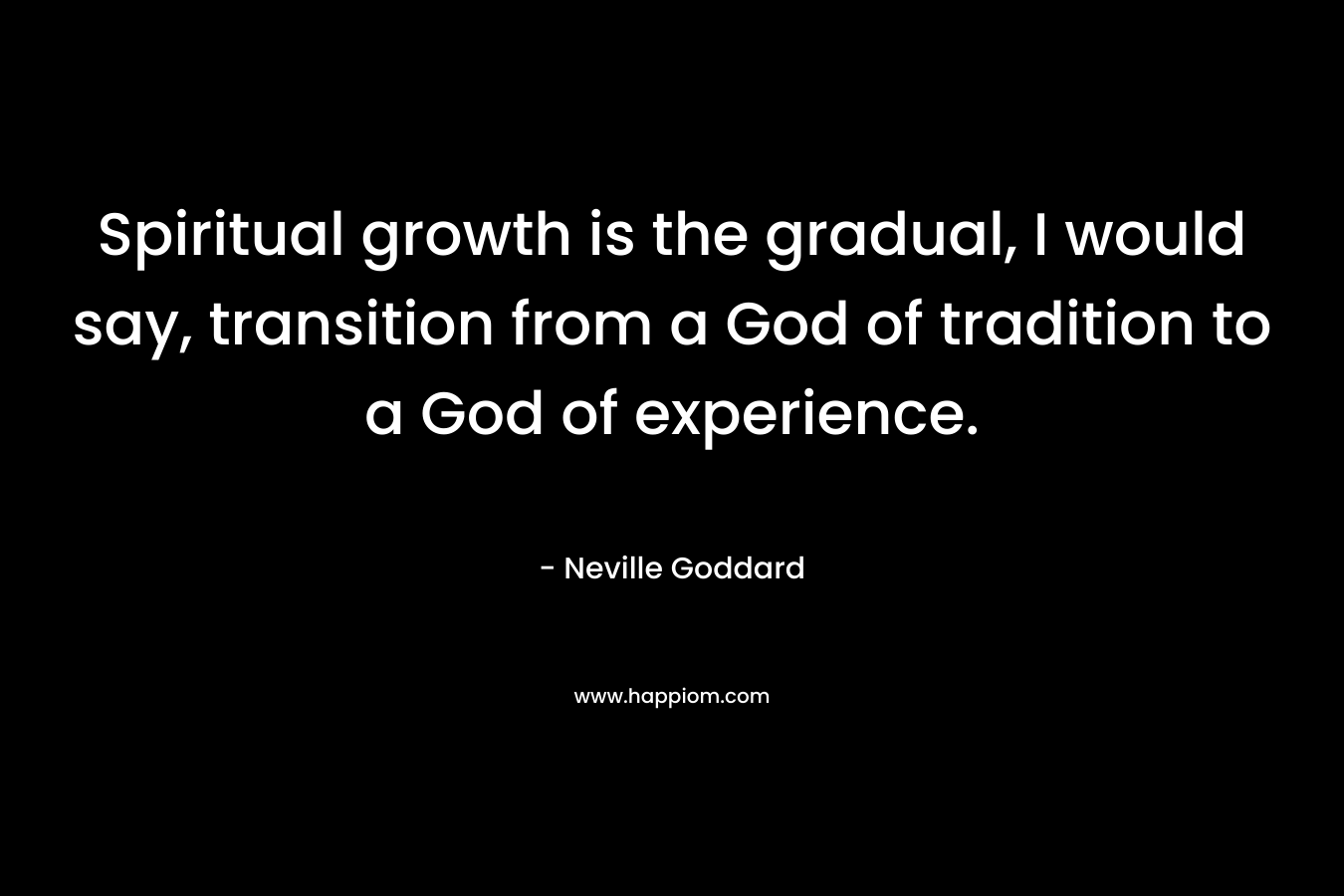 Spiritual growth is the gradual, I would say, transition from a God of tradition to a God of experience. – Neville Goddard